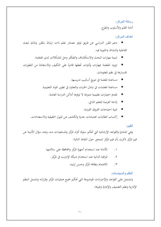 11
‫المركز‬ ‫رسالة‬:
‫القلم‬ ‫أمانة‬‫األسلوب‬‫و‬‫ح‬‫الطر‬‫و‬.
‫المركز‬ ‫أهداف‬:
‫لبعث‬ ‫وذلك‬ ‫باملقرر‬ ‫تباط‬‫ر‬‫ا‬ ‫ذات‬ ‫تعلم‬ ‫مصادر‬ ‫توفري‬ ‫يق‬‫ر‬‫ط‬ ‫عن‬ ‫اسي‬‫ر‬‫الد‬ ‫املقرر‬ ‫دعم‬
‫فيه‬ ‫احليوية‬‫و‬ ‫النشاط‬‫و‬ ‫الفاعلية‬.
‫ا‬‫و‬ ‫البحث‬ ‫ات‬‫ر‬‫مها‬ ‫تنمية‬‫املتعلم‬ ‫لدى‬ ‫املشكالت‬ ‫ويل‬ ‫التفكري‬‫و‬ ‫الستكشاف‬‫ة‬.
‫املتعلم‬ ‫تزويد‬‫ة‬‫جتعله‬ ‫ات‬‫و‬‫أد‬‫و‬ ‫ات‬‫ر‬‫مبها‬‫ا‬‫اادر‬‫ة‬‫ات‬‫ر‬‫التطو‬ ‫من‬ ‫االستفادة‬‫و‬ ‫التكيف‬ ‫عل‬
‫املتس‬‫ار‬‫املعلومات‬ ‫نظم‬ ‫يف‬ ‫عة‬.
‫املعلم‬ ‫مساعدة‬‫ة‬‫يسه‬‫ر‬‫تد‬ ‫أساليب‬ ‫تنويع‬ ‫يف‬‫ا‬.
‫املعلم‬ ‫مساعدة‬‫ات‬‫التعليمي‬ ‫اد‬‫و‬‫امل‬ ‫تطوير‬ ‫يف‬ ‫التعاو‬‫و‬ ‫ات‬‫رب‬‫اخل‬ ‫تبادل‬ ‫يف‬‫ة‬.
‫العادية‬ ‫اسة‬‫ر‬‫الد‬ ‫أماكن‬ ‫توفرها‬ ‫ال‬ ‫متنوعة‬ ‫تعليمية‬ ‫ات‬‫ر‬‫اختيا‬ ‫تقدمي‬.
‫إتاية‬‫الذايت‬ ‫للتعلم‬ ‫الفرصة‬.
‫الفردية‬ ‫الفروق‬ ‫ايتياجات‬ ‫تلبية‬.
‫إكساب‬‫الط‬‫البات‬‫االستعدادات‬‫و‬ ‫احلقيقية‬ ‫امليول‬ ‫عن‬ ‫الكشف‬‫و‬ ‫جدية‬ ‫اهتمامات‬.
‫القيم‬:
‫امل‬ ‫اد‬‫ر‬‫أف‬ ‫سلوك‬ ‫حتكم‬ ‫اليت‬ ‫اإلرشادية‬ ‫اعد‬‫و‬‫الق‬‫و‬ ‫املبادئ‬ ‫وهي‬‫و‬ ‫كز‬‫ر‬‫املستفيدات‬‫منه‬,‫عن‬ ‫األمينة‬ ‫ال‬‫ؤ‬‫س‬ ‫وعند‬
‫التالية‬ ‫النقاط‬ ‫يول‬ ‫تتمحور‬ ‫كز‬‫املر‬ ‫ايم‬ ‫بو‬ ‫ذكرت‬ ‫كز‬‫املر‬ ‫ايم‬:
6.‫سالمتها‬ ‫عل‬ ‫احملافظة‬‫و‬ ‫كز‬‫املر‬ ‫أجهزة‬ ‫استخدام‬ ‫عند‬ ‫األمانة‬.
4.‫كز‬‫املر‬ ‫يف‬ ‫نت‬‫رت‬‫اإلن‬ ‫شبكة‬ ‫استخدام‬ ‫عند‬ ‫الذاتية‬ ‫اابة‬‫ر‬‫امل‬.
4.‫تيبه‬‫ر‬‫ت‬ ‫ويسن‬ ‫كز‬‫املر‬ ‫بنظافة‬ ‫االهتمام‬.
‫والس‬ ‫النظم‬‫ياسات‬:
‫ربنظم‬‫رب‬‫ل‬‫ا‬ ‫ربمل‬‫رب‬‫ش‬‫وت‬ ‫ربه‬‫رب‬‫ت‬‫ا‬‫ر‬‫ا‬‫ر‬‫وا‬ ‫ربز‬‫رب‬‫ك‬‫املر‬ ‫ربات‬‫رب‬‫ي‬‫عمل‬ ‫ربع‬‫رب‬‫ي‬‫ك‬ ‫ربم‬‫رب‬‫ك‬‫حت‬ ‫ربيت‬‫رب‬‫ل‬‫ا‬ ‫ربوعة‬‫رب‬‫ض‬‫املو‬ ‫اءات‬‫ر‬‫رب‬‫رب‬‫ج‬‫اإل‬‫و‬ ‫ربد‬‫رب‬‫ع‬‫ا‬‫و‬‫الق‬ ‫رب‬‫رب‬‫ل‬‫ع‬ ‫ربتمل‬‫رب‬‫ش‬‫وت‬
‫وغريها‬ ‫اإلعارة‬‫و‬ ‫التصنيف‬ ‫ونظم‬ ‫ية‬‫ر‬‫اإلدا‬.
 