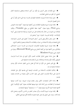 21
‫وتفعيل‬ ‫استخدام‬ ‫أجل‬ ‫من‬ ‫كز‬‫املر‬ ‫يف‬ ‫الدروس‬ ‫بعض‬ ‫املعلمات‬ ‫ح‬‫شر‬‫اتيجية‬‫رت‬‫إس‬‫التعلم‬
‫التعاوين‬,‫للطالبات‬ ‫تفاعلي‬ ‫جو‬ ‫خللق‬ ‫أو‬.
‫اليت‬ ‫أو‬ ‫كز‬‫املر‬ ‫داخل‬ ‫اليت‬ ‫اء‬‫و‬‫س‬ ‫املدرسة‬ ‫يف‬ ‫املتوفرة‬ ‫التفاعلية‬ ‫ات‬‫ر‬‫للسبو‬ ‫دائمة‬ ‫صيانة‬ ‫عمل‬
‫اسية‬‫ر‬‫الد‬ ‫الفصول‬ ‫داخل‬.
‫للط‬ ‫وتعليمية‬ ‫يبية‬‫ر‬‫تد‬ ‫ات‬‫ر‬‫دو‬ ‫إاامة‬‫دورة‬ ‫أمثلتها‬ ‫ومن‬ ‫البات‬‫ا‬‫و‬‫بعن‬"‫العروض‬ ‫إنشاء‬ ‫كيفية‬
‫نامج‬‫رب‬‫ب‬Prezi",‫ودورة‬‫ا‬‫و‬‫بعن‬"‫مواع‬ ‫من‬ ‫املقاطع‬ ‫يفظ‬ ‫كيفية‬Youtube",‫ويكو‬
‫ات‬‫ر‬‫الدو‬ ‫عن‬ ‫تعلن‬ ‫إعالمية‬ ‫جلنة‬ ‫خالل‬ ‫من‬ ‫ات‬‫ر‬‫الدو‬ ‫عن‬ ‫اإلعال‬‫اسطة‬‫و‬‫ب‬‫وهي‬ ‫ات‬‫و‬‫ان‬ ‫عدة‬"‫لوية‬
‫اإلعالن‬‫ات‬-‫املدرسية‬ ‫اإلذاعة‬-‫املدونة‬-‫تويرت‬"(‫ملحق‬3)
‫سم‬‫ي‬ ‫وراي‬ ‫بشكل‬ ‫سجل‬ ‫عمل‬"‫الشرويات‬ ‫سجل‬"‫النموذجية‬ ‫الدروس‬ ‫عل‬ ‫حيتوي‬,
‫وذلك‬ ‫للمعلمات‬ ‫تاح‬‫م‬‫لالستفادة‬‫اته‬‫رب‬‫خ‬ ‫من‬,‫للطالبات‬‫و‬‫ويصول‬ ‫لالستفادة‬(‫الذايت‬ ‫التعلم‬.)
‫املنسوبات‬ ‫يات‬‫ر‬‫لإلدا‬ ‫وتعليمية‬ ‫يبية‬‫ر‬‫تد‬ ‫ات‬‫ر‬‫دو‬ ‫إاامة‬‫إىل‬‫ايتياجاهت‬ ‫يسب‬ ‫املدرسة‬‫ن‬
‫وطلباهت‬‫ن‬,‫دورة‬ ‫أمثلتها‬ ‫ومن‬‫مع‬ ‫التعامل‬ ‫كيفية‬‫عن‬‫نامج‬‫ر‬‫ب‬Microsoft Word,‫عن‬ ‫ودورة‬
‫اجهة‬‫و‬ ‫عل‬ ‫التعرف‬Windows 8.
‫اسية‬‫ر‬‫الد‬ ‫السنة‬ ‫بداية‬ ‫يف‬ ‫ثاوي‬ ‫األول‬ ‫الصف‬ ‫لطالبات‬ ‫كز‬‫للمر‬ ‫يفي‬‫ر‬‫تع‬ ‫نشاط‬ ‫عمل‬,
‫يفه‬‫ر‬‫لتع‬‫ن‬‫ونشاطاته‬ ‫وخدماته‬ ‫كز‬‫املر‬ ‫كا‬‫بور‬,‫هلن‬ ‫تشجيعية‬ ‫هدايا‬ ‫تقدمي‬ ‫مث‬ ‫ومن‬.
‫هن‬ ‫يف‬ ‫كز‬‫املر‬ ‫عن‬ ‫فصلي‬ ‫ير‬‫ر‬‫تق‬ ‫رفع‬‫اسي‬‫ر‬‫د‬ ‫فصل‬ ‫كل‬ ‫اية‬‫ومدى‬ ‫كز‬‫املر‬ ‫خدمات‬ ‫لتقومي‬
‫املستفيد‬ ‫استفادة‬‫ات‬‫منه‬.
‫اخلدمات‬ ‫من‬ ‫االستفادة‬ ‫الطالبات‬ ‫إمكانية‬‫املرجعية‬‫الطباعة‬ ‫مثل‬ ‫كز‬‫املر‬ ‫يقدمها‬ ‫اليت‬,
‫شبكة‬ ‫عل‬ ‫الدخول‬‫اإلنرتنت‬,‫اآليل‬ ‫احلاسب‬ ‫جهاز‬ ‫عل‬ ‫العمل‬,‫ارد‬‫و‬‫امل‬‫و‬ ‫اخلدمات‬ ‫من‬ ‫وغريها‬
‫املتاية‬.
‫للمعلما‬ ‫اجملال‬ ‫إتاية‬‫يبية‬‫ر‬‫تد‬ ‫ات‬‫ر‬‫دو‬ ‫بتقدمي‬ ‫يرغنب‬ ‫الاليت‬ ‫ت‬,‫موجهة‬ ‫كانت‬ ‫اء‬‫و‬‫س‬
‫للطالبات‬ ‫أو‬ ‫للمعلمات‬,‫ذلك‬ ‫أمثلة‬ ‫ومن‬:‫ا‬‫و‬‫بعن‬ ‫للطالبات‬ ‫موجهة‬ ‫دورة‬"‫اإلتيكيت‬ ‫فنو‬"‫اليت‬‫و‬
‫ية‬‫ر‬‫األس‬ ‫بية‬‫رت‬‫ال‬ ‫معلمة‬ ‫أاامتها‬,‫ا‬‫و‬‫بعن‬ ‫ودورة‬"656‫اتيجية‬‫رت‬‫إس‬"‫للمعلمات‬ ‫موجهة‬.
‫مصادر‬ ‫اكز‬‫ر‬‫م‬ ‫ألمينات‬ ‫يبية‬‫ر‬‫تد‬ ‫ات‬‫ر‬‫دو‬ ‫إاامة‬‫املدارس‬ ‫من‬ ‫التعلم‬‫األخرى‬,‫ذلك‬ ‫ويصل‬
‫كاآليت‬‫وهي‬ ‫دورة‬ ‫لكل‬ ‫متكاملة‬ ‫تعليمية‬ ‫يقيبة‬ ‫عمل‬ ‫ومت‬ ‫ايل‬‫و‬‫الت‬ ‫عل‬ ‫ات‬‫و‬‫سن‬ ‫ثالث‬ ‫ملدة‬:
 