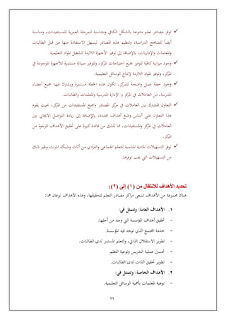 22
‫الع‬ ‫للمريلة‬ ‫ومتناسبة‬ ‫الكايف‬ ‫بالشكل‬ ‫متنوعة‬ ‫تعلم‬ ‫مصادر‬ ‫توفر‬‫للمستفيد‬ ‫ية‬‫ر‬‫م‬‫ات‬‫ومناسبة‬ ,
‫الطالبات‬ ‫ابل‬ ‫من‬ ‫منها‬ ‫االستفادة‬ ‫ليسهل‬ ‫املصادر‬ ‫هذ‬ ‫وتنظيم‬ ,‫اسية‬‫ر‬‫الد‬ ‫للمناهج‬ ‫أيضا‬
‫باإلضافة‬ ,‫يات‬‫ر‬‫اإلدا‬‫و‬ ‫املعلمات‬‫و‬‫إىل‬‫توفري‬‫األجهزة‬‫التعليمية‬ ‫اد‬‫و‬‫امل‬ ‫لتشغيل‬ ‫الالزمة‬.
‫مستمرة‬ ‫صيانة‬ ‫لتوفري‬‫و‬ ,‫كز‬‫املر‬ ‫ايتياجات‬ ‫كيع‬ ‫لتوفري‬ ‫كافية‬‫انية‬‫ز‬‫مي‬ ‫وجود‬‫لألجهزة‬‫يف‬ ‫املوجودة‬
‫الالزمة‬ ‫اد‬‫و‬‫امل‬ ‫وتوفري‬ ,‫كز‬‫املر‬‫إلنتاج‬‫التعليمية‬ ‫الوسائل‬.
‫أعضاء‬ ‫كيع‬ ‫فيها‬ ‫ويشرتك‬ ‫مستمرة‬ ‫اخلطة‬ ‫هذ‬ ‫تكو‬ ,‫كز‬‫للمر‬ ‫اضحة‬‫و‬ ‫عمل‬ ‫خطة‬ ‫وجود‬
‫العامال‬ ‫من‬ ,‫املدرسة‬‫ت‬‫و‬ ‫كز‬‫املر‬ ‫يف‬‫ا‬‫إل‬‫دارة‬‫ا‬‫مل‬‫و‬ ‫درسية‬‫ا‬‫مل‬‫و‬ ‫علمات‬‫ا‬‫ل‬‫طالبات‬.
‫العامال‬ ‫بني‬ ‫املشرتك‬ ‫التعاو‬‫ت‬‫ا‬ ‫كز‬‫مر‬ ‫يف‬‫ملصادر‬‫املستفيد‬ ‫وكيع‬‫ات‬‫يقوم‬ ‫حبيث‬ ,‫كز‬‫املر‬ ‫من‬
,‫حمددة‬ ‫أهداف‬ ‫وضع‬ ‫أساس‬ ‫عل‬ ‫التعاو‬ ‫هذا‬‫باإلضافة‬‫إىل‬‫بني‬ ‫االجيايب‬ ‫اصل‬‫و‬‫الت‬ ‫يادة‬‫ز‬
‫العامال‬‫ت‬‫املستفيد‬‫و‬ ‫كز‬‫املر‬ ‫يف‬‫ات‬,‫من‬ ‫املرجوة‬ ‫األهداف‬ ‫حتقيق‬ ‫عل‬ ‫كبرية‬‫فائدة‬ ‫من‬ ‫لذلك‬ ‫ا‬
‫كز‬‫املر‬.
‫اجلماعي‬ ‫للتعلم‬ ‫املناسبة‬ ‫املادية‬ ‫التسهيالت‬ ‫توفر‬‫ذلك‬ ‫وغري‬ ‫نت‬‫رت‬‫ان‬ ‫وشبكة‬ ‫أثاث‬ ‫من‬ ‫الفردي‬‫و‬
‫توفرها‬ ‫جيب‬ ‫اليت‬ ‫التسهيالت‬ ‫من‬.
‫األهداف‬ ‫تحديد‬‫لال‬‫نتقال‬‫من‬(1)‫إلى‬(2:)
‫لتحقيقها‬ ‫التعلم‬ ‫مصادر‬ ‫اكز‬‫ر‬‫م‬ ‫تسع‬ ‫األهداف‬ ‫من‬ ‫موعة‬ ‫هناك‬,‫مها‬ ‫نوعا‬ ‫األهداف‬ ‫وهذ‬:
8.‫العامة‬ ‫األهداف‬:‫في‬ ‫وتتمثل‬:
-‫أجلها‬ ‫من‬ ‫وجد‬ ‫اليت‬ ‫املؤسسة‬ ‫أهداف‬ ‫حتقيق‬.
-‫املؤسسة‬ ‫فيه‬ ‫توجد‬ ‫الذي‬ ‫اجملتمع‬ ‫خدمة‬.
-‫تطوير‬‫االستقالل‬‫الذايت‬,‫ال‬ ‫لدى‬ ‫املستمر‬ ‫التعلم‬‫و‬‫طالبات‬.
-‫التعلم‬ ‫ونوعية‬ ‫يس‬‫ر‬‫التد‬ ‫عملية‬ ‫حتسني‬.
-‫الطالبات‬ ‫لدى‬ ‫الذات‬ ‫حتقيق‬ ‫تطوير‬.
2.‫الخاصة‬ ‫األهداف‬:‫في‬ ‫وتتمثل‬:
-‫التعليمية‬ ‫الوسائل‬ ‫بومهية‬ ‫املعلمات‬ ‫توعية‬.
 