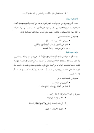 22
‫التعامل‬ ‫من‬ ‫متكنها‬ ‫ات‬‫ر‬‫دو‬ ‫عل‬ ‫ياصلة‬‫الفهرسة‬ ‫مع‬‫اإللكرتونية‬.
‫ثا‬‫ا‬‫ا‬‫لث‬:‫فني‬‫ة‬‫صيانة‬:
‫ربو‬‫رب‬‫رب‬‫ك‬‫ت‬ ‫ربث‬‫رب‬‫رب‬‫ي‬‫حب‬‫لة‬‫و‬‫ربئ‬‫رب‬‫رب‬‫س‬‫م‬‫ربن‬‫رب‬‫رب‬‫ع‬‫ربزة‬‫رب‬‫رب‬‫ه‬‫أج‬ ‫ربن‬‫رب‬‫رب‬‫م‬ ‫ربه‬‫رب‬‫رب‬‫ي‬‫ف‬ ‫ربا‬‫رب‬‫رب‬‫مب‬ ‫ربز‬‫رب‬‫رب‬‫ك‬‫للمر‬ ‫ربين‬‫رب‬‫رب‬‫ق‬‫الت‬ ‫ربدعم‬‫رب‬‫رب‬‫ل‬‫ا‬ ‫ربدمي‬‫رب‬‫رب‬‫ق‬‫ت‬‫ربة‬‫رب‬‫رب‬‫ي‬‫إلكرتون‬,‫ربال‬‫رب‬‫رب‬‫م‬‫بوع‬ ‫ربوم‬‫رب‬‫رب‬‫ق‬‫وت‬
‫ربد‬‫ح‬‫الت‬‫و‬ ‫ربيانة‬‫ص‬‫ال‬‫ربة‬‫ي‬‫ز‬‫وجاه‬ ‫ربالمة‬‫س‬ ‫ربمن‬‫ض‬‫ي‬ ‫ربا‬ ‫ربا‬‫ه‬‫وغري‬ ‫يث‬‫ربع‬‫ي‬‫ك‬‫ربزة‬‫ه‬‫األج‬‫ربا‬‫هل‬ ‫ربة‬‫ج‬‫احلا‬ ‫ربد‬‫ن‬‫ع‬‫ربتفيد‬‫س‬‫امل‬ ‫ربل‬‫ب‬‫ا‬ ‫ربن‬‫م‬‫ات‬
‫طالبات‬ ‫أم‬ ‫معلمات‬ ‫ا‬‫و‬‫كان‬‫اء‬‫و‬‫س‬ ‫كز‬‫املر‬ ‫من‬‫طويلة‬ ‫لفرتة‬ ‫تدوم‬ ‫تقنية‬ ‫أعطال‬ ‫يدوث‬ ‫عدم‬ ‫ويضمن‬ ,.
‫يف‬ ‫ويشرتط‬‫يلي‬ ‫ما‬ ‫الصيانة‬ ‫فنية‬:
‫اآليل‬ ‫احلاسب‬ ‫أجهزة‬ ‫صيانة‬ ‫يف‬ ‫دبلوم‬.
‫اإللكرتونية‬ ‫األجهزة‬ ‫اع‬‫و‬‫أن‬ ‫تلف‬ ‫مع‬ ‫التعامل‬ ‫عل‬ ‫القدرة‬.
‫سنتني‬ ‫عن‬ ‫تقل‬ ‫ال‬ ‫خرب‬‫ختصص‬ ‫ال‬ ‫يف‬‫ه‬‫ا‬.
‫ا‬‫ا‬‫ابع‬‫ر‬:‫تقنية‬ ‫منتجة‬:
‫ربن‬‫ع‬ ‫مسئولة‬ ‫تكو‬ ‫حبيث‬,‫ربي‬‫م‬‫التعلي‬ ‫ربميم‬‫ص‬‫الت‬ ‫ربادئ‬‫ب‬‫م‬ ‫ربوء‬‫ض‬ ‫رب‬‫ل‬‫ع‬ ‫ربادر‬‫ص‬‫امل‬ ‫ربز‬‫ك‬‫مر‬ ‫يف‬ ‫ربة‬‫ي‬‫التعليم‬ ‫اد‬‫و‬‫رب‬‫مل‬‫ا‬ ‫رباج‬‫ت‬‫إن‬
‫بناء‬‫ربافة‬‫ض‬‫باإل‬ ,‫ربة‬‫س‬‫املدر‬ ‫يف‬ ‫ربية‬‫س‬‫ا‬‫ر‬‫الد‬ ‫رباهج‬‫ن‬‫للم‬ ‫رببته‬‫س‬‫ومنا‬ ‫ربات‬‫ب‬‫للطال‬ ‫ية‬‫ر‬‫العم‬ ‫الفئة‬ ‫ومتطلبات‬ ‫كز‬‫املر‬ ‫ياجة‬ ‫عل‬
‫كيف‬‫ربن‬‫رب‬‫ع‬ ‫ربات‬‫رب‬‫ب‬‫الطال‬‫و‬ ‫ربات‬‫رب‬‫م‬‫للمعل‬ ‫ات‬‫ر‬‫دو‬ ‫ربدمي‬‫رب‬‫ق‬‫لت‬‫اآليل‬ ‫ربب‬‫رب‬‫رب‬‫س‬‫احلا‬ ‫ربات‬‫رب‬‫ق‬‫تطبي‬ ‫ربتخدام‬‫رب‬‫س‬‫ا‬‫و‬ ‫ربة‬‫رب‬‫ي‬‫التعليم‬ ‫اد‬‫و‬‫رب‬‫رب‬‫مل‬‫ا‬ ‫رباج‬‫رب‬‫ت‬‫إن‬ ‫ربة‬‫رب‬‫ي‬
‫ربا‬‫رب‬‫ه‬‫إنتاج‬ ‫رب‬‫رب‬‫ل‬‫ع‬ ‫رباعد‬‫رب‬‫س‬‫ت‬ ‫ربيت‬‫رب‬‫ل‬‫ا‬‫أو‬ ‫ربمات‬‫رب‬‫س‬ ‫أو‬ ‫ربة‬‫رب‬‫ي‬‫تعليم‬ ‫ربات‬‫رب‬‫ي‬ ‫بر‬ ‫أو‬ ‫ربديو‬‫رب‬‫ي‬‫ف‬ ‫رباطع‬‫رب‬‫ق‬‫م‬ ‫أو‬ ‫ربة‬‫رب‬‫ي‬‫تعليم‬ ‫ربور‬‫رب‬‫ص‬ ‫رباج‬‫رب‬‫ت‬‫إن‬ ‫ربل‬‫رب‬‫ث‬‫م‬
‫غريها‬ ‫أو‬ ‫مناذج‬.
‫يف‬ ‫ويشرتط‬‫التقنية‬ ‫املنتجة‬‫يلي‬ ‫ما‬:
‫يف‬ ‫يوس‬‫ر‬‫بكالو‬‫تعليم‬ ‫تقنيات‬.
‫مع‬ ‫التعامل‬ ‫عل‬ ‫القدرة‬‫إ‬ ‫يات‬ ‫بر‬‫تلفة‬ ‫نتاج‬.
‫يلي‬ ‫ما‬ ‫كز‬‫املر‬ ‫يف‬ ‫العاملني‬ ‫اد‬‫ر‬‫األف‬ ‫كيع‬ ‫يف‬ ‫ويشرتط‬:
‫يق‬‫ر‬‫الف‬ ‫بروح‬ ‫العمل‬‫ايد‬‫و‬‫ال‬.
‫اجلديدة‬ ‫لألفكار‬ ‫االنفتاح‬‫و‬ ‫التطوير‬‫و‬ ‫التجديد‬ ‫يف‬ ‫الرغبة‬.
‫اجلدية‬‫اإلخالص‬‫و‬‫العمل‬ ‫يف‬.
 