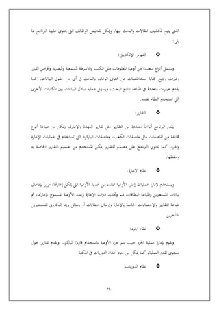 29
‫الذي‬‫يتيح‬‫تكشيف‬‫املقاالت‬‫البحث‬‫و‬,‫فيها‬‫كن‬ ‫و‬‫تلخي‬‫الوظائف‬‫اليت‬‫حيتوي‬‫عليها‬‫نامج‬‫رب‬‫ال‬‫مبا‬
‫يلي‬:
‫الفهرس‬‫اإللكرتوين‬:
‫ويشمل‬‫اع‬‫و‬‫أن‬‫متعددة‬‫من‬‫أوعية‬‫املعلومات‬‫مثل‬‫الكتب‬‫األشرطة‬‫و‬‫السمعية‬‫ية‬‫ر‬‫البص‬‫و‬‫اص‬‫ر‬‫أا‬‫و‬‫الليزر‬
,‫وغريها‬‫ويتيح‬‫كتابة‬‫مستخلصات‬‫عن‬‫حمتوى‬,‫الوعاء‬‫البحث‬‫و‬‫يف‬‫أي‬‫من‬‫يقول‬,‫البيانات‬‫كما‬
‫يقدم‬‫ات‬‫ر‬‫خيا‬‫متعددة‬‫يف‬‫طب‬‫اعة‬‫نتائج‬,‫البحث‬‫ويسهل‬‫عملية‬‫تبادل‬‫البيانات‬‫بني‬‫املكتبات‬‫األخرى‬
‫اليت‬‫تستخدم‬‫النظام‬‫نفسه‬.
‫ير‬‫ر‬‫التقا‬:
‫يقدم‬‫نامج‬‫رب‬‫ال‬‫اعا‬‫و‬‫أن‬‫متعددة‬‫من‬‫ير‬‫ر‬‫التقا‬‫مثل‬‫ير‬‫ر‬‫تقا‬‫العهدة‬,‫اإلعارة‬‫و‬‫كن‬ ‫و‬‫من‬‫طباعة‬‫اع‬‫و‬‫أن‬
‫تلفة‬‫من‬‫امللصقات‬‫مثل‬‫ملصقات‬,‫الكعب‬‫وملصقات‬‫كود‬‫البار‬‫اليت‬‫تستخدم‬‫يف‬‫عمليات‬‫اإلعارة‬
,‫اجلرد‬‫و‬‫كما‬‫حيتوي‬‫نامج‬‫رب‬‫ال‬‫عل‬‫مصمم‬‫ير‬‫ر‬‫للتقا‬‫كن‬‫املستخدم‬‫من‬‫تصميم‬‫ير‬‫ر‬‫التقا‬‫اخلاصة‬‫به‬
‫ويفظها‬.
‫نظام‬‫اإلعارة‬:
‫ويستخدم‬‫إلدارة‬‫عمليات‬‫إعارة‬‫األوعية‬‫ابتداء‬‫من‬‫حتديد‬‫األوعية‬‫اليت‬‫كن‬,‫هتا‬‫ر‬‫إعا‬‫ا‬‫ر‬‫مرو‬‫بإدخال‬
‫بيانات‬‫ين‬‫ري‬‫املستع‬‫وطباعة‬‫البطااات‬‫هلم‬‫وحتديد‬‫ات‬‫رت‬‫ف‬‫اإلعارة‬‫وعدد‬‫األوعية‬‫املسموح‬,‫هتا‬‫ر‬‫بإعا‬‫مث‬
‫طباعة‬‫ير‬‫ر‬‫التقا‬‫اإليصاءات‬‫و‬‫اخلاصة‬‫باإلعارة‬‫وإرسال‬‫خطابات‬‫أو‬‫رسائل‬‫يد‬‫ر‬‫ب‬‫إليكرتوين‬‫ين‬‫ري‬‫للمستع‬
‫ين‬‫ر‬‫املتوخ‬.
‫نظام‬‫اجلرد‬:
‫ويقوم‬‫بإدارة‬‫عملية‬‫اجلرد‬‫ييث‬‫يتم‬‫جرد‬‫األوعية‬‫باستخدام‬‫اارئ‬,‫كود‬‫البار‬‫ويقدم‬‫ير‬‫ر‬‫تقا‬‫يول‬
‫مستوى‬‫تقدم‬,‫العملية‬‫كما‬‫كن‬‫من‬‫جرد‬‫أعداد‬‫يات‬‫ر‬‫الدو‬‫يف‬‫املكتبة‬
‫نظام‬‫يات‬‫ر‬‫الدو‬:
 