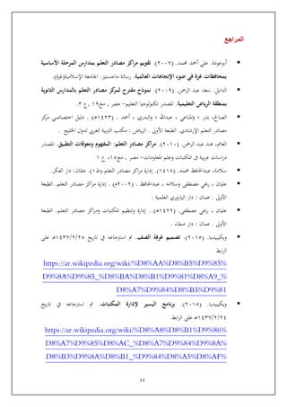44
‫المراجع‬
‫أبوعودة‬.‫حممد‬ ‫أمحد‬ ‫علي‬( .4551.)‫األسا‬ ‫المرحلة‬ ‫بمدارس‬ ‫التعلم‬ ‫مصادر‬ ‫اكز‬‫ر‬‫م‬ ‫تقويم‬‫سية‬
‫العالمية‬ ‫اإلتجاهات‬ ‫ضوء‬ ‫في‬ ‫غزة‬ ‫بمحافظات‬.‫ماجستري‬ ‫رسالة‬.‫اإلسالمية‬ ‫اجلامعة‬(‫غزة‬.)
‫الدايل‬.‫الرمحن‬ ‫عبد‬ ‫سعد‬( .4559.)‫الثانوية‬ ‫بالمدارس‬ ‫التعلم‬ ‫مصادر‬ ‫كز‬‫لمر‬ ‫مقترح‬ ‫نموذج‬
‫التعليمية‬ ‫ياض‬‫ر‬‫ال‬ ‫بمنطقة‬.‫املصدر‬‫التعليم‬ ‫تكنولوجيا‬-‫مصر‬,‫مج‬69,‫ع‬4.
‫الصاحل‬,‫املناعي‬‫و‬ ‫ل‬ ‫بدر‬,‫البدري‬‫و‬ ‫ل‬ ‫عبداهلل‬,‫أمحد‬( .6344‫رب‬‫ه‬. )‫اختصاص‬ ‫دليل‬‫كز‬‫مر‬ ‫ي‬
‫اإلرشادي‬ ‫التعلم‬ ‫مصادر‬.‫األوىل‬ ‫الطبعة‬.‫ياض‬‫ر‬‫ال‬:‫اخلليج‬ ‫لدول‬ ‫العريب‬ ‫بية‬‫رت‬‫ال‬ ‫مكتب‬.
‫الغامن‬,‫الرمحن‬ ‫عبد‬ ‫هند‬( .4565.)‫التعلم‬ ‫مصادر‬ ‫اكز‬‫ر‬‫م‬:‫التطبيق‬ ‫ومعوقات‬ ‫المفهوم‬.‫املصدر‬
‫املكت‬ ‫ىف‬ ‫بية‬‫ر‬‫ع‬ ‫اسات‬‫ر‬‫د‬‫املعلومات‬ ‫وعلم‬ ‫بات‬-‫مصر‬,‫مج‬65,‫ع‬6
‫سالمة‬,‫حممد‬ ‫عبداحلافظ‬( .6365.)‫التعلم‬ ‫مصادر‬ ‫اكز‬‫ر‬‫م‬ ‫إدارة‬(.‫ط‬6.)‫ا‬ّ‫عم‬:‫الفكر‬ ‫دار‬.
‫عليا‬,‫وسالمه‬ ‫مصطف‬ ‫رحبي‬,‫عبداحلافظ‬( .4554‫م‬. )‫التعلم‬ ‫مصادر‬ ‫اكز‬‫ر‬‫م‬ ‫إدارة‬.‫الطبعة‬
‫األوىل‬.‫عما‬:‫العلمية‬ ‫اليازوري‬ ‫دار‬.
‫عليا‬,‫مصطف‬ ‫رحبي‬( .6344‫رب‬‫ه‬. )‫التعلم‬ ‫مصادر‬ ‫اكز‬‫ر‬‫وم‬ ‫املكتبات‬ ‫وتنظيم‬ ‫إدارة‬.‫الطبعة‬
‫األوىل‬.‫عما‬:‫صفاء‬ ‫دار‬.
‫ويكيبيديا‬( .4565.)‫الصف‬ ‫غرفة‬ ‫تصميم‬.‫يخ‬‫ر‬‫تا‬ ‫يف‬ ‫اسرتجاعه‬ ‫مت‬45/4/6341‫عل‬ ‫رب‬‫ه‬
‫اب‬‫ر‬‫ال‬
https://ar.wikipedia.org/wiki/%D8%AA%D8%B5%D9%85%
D9%8A%D9%85_%D8%BA%D8%B1%D9%81%D8%A9_%
D8%A7%D9%84%D8%B5%D9%81
‫ويكيبيديا‬( .4565.)‫المكتبات‬ ‫إلدارة‬ ‫اليسير‬ ‫نامج‬‫ر‬‫ب‬.‫يخ‬‫ر‬‫تا‬ ‫يف‬ ‫اسرتجاعه‬ ‫مت‬
43/4/6341‫اب‬‫ر‬‫ال‬ ‫عل‬ ‫رب‬‫ه‬
https://ar.wikipedia.org/wiki/%D8%A8%D8%B1%D9%86%
AC_%D8%A7%D9%84%D9%8A%D8%A7%D9%85%D8%
D8%B3%D9%8A%D8%B1_%D9%84%D8%A5%D8%AF%
 