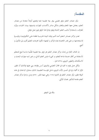 6
‫المقدمة‬:
‫اعا‬‫و‬‫أن‬ ‫وحيتوي‬ ‫غنية‬ ‫تعليمية‬ ‫بيئة‬ ‫يوفر‬ ‫تعليمي‬ ‫مرفق‬ ‫التعلم‬ ‫مصادر‬ ‫كز‬‫مر‬‫مصادر‬ ‫من‬ ‫متعددة‬
‫التعلم‬,‫وتنميتها‬ ‫ات‬‫ر‬‫املها‬ ‫الكتساب‬ ‫مباشر‬ ‫بشكل‬ ‫املعلم‬‫و‬ ‫املتعلم‬ ‫معها‬ ‫يتعامل‬,‫وبناء‬‫ات‬‫رب‬‫اخل‬,‫اء‬‫ر‬‫وإث‬
‫املعارف‬,‫مؤهل‬ ‫عمل‬ ‫يق‬‫ر‬‫ف‬ ‫املرفق‬ ‫هذا‬ ‫بإدارة‬ ‫ويقوم‬ ‫احلديثة‬ ‫التعلم‬ ‫أساليب‬ ‫باستخدام‬.
‫ربرة‬‫رب‬‫رب‬‫رب‬‫س‬‫املي‬‫و‬ ,‫ربا‬‫رب‬‫رب‬‫رب‬‫ي‬‫التكنولوج‬ ‫رب‬‫رب‬‫رب‬‫رب‬‫ل‬‫ع‬ ‫ربة‬‫رب‬‫رب‬‫رب‬‫ل‬‫املط‬ ‫ربية‬‫رب‬‫رب‬‫رب‬‫س‬‫املدر‬ ‫ربة‬‫رب‬‫رب‬‫رب‬‫ئ‬‫البي‬ ‫ربذ‬‫رب‬‫رب‬‫رب‬‫ف‬‫ا‬‫و‬‫ن‬ ‫ربم‬‫رب‬‫رب‬‫رب‬‫ه‬‫أ‬ ‫ربد‬‫رب‬‫رب‬‫رب‬‫ي‬‫أ‬ ‫ربتعلم‬‫رب‬‫رب‬‫رب‬‫ل‬‫ا‬ ‫ربادر‬‫رب‬‫رب‬‫رب‬‫ص‬‫م‬ ‫ربز‬‫رب‬‫رب‬‫رب‬‫ك‬‫ا‬‫ر‬‫م‬ ‫ربرب‬‫رب‬‫رب‬‫رب‬‫ت‬‫تع‬
‫ربي‬‫رب‬‫ل‬‫التع‬ ‫ربات‬‫رب‬‫ج‬‫ر‬ ‫ربو‬‫رب‬‫ك‬‫ت‬ ‫ربال‬‫رب‬‫ه‬‫هتيئت‬ ‫و‬ ‫ربز‬‫رب‬‫ك‬‫ا‬‫ر‬‫امل‬ ‫ربذ‬‫رب‬‫ك‬ ‫ربام‬‫رب‬‫م‬‫االهت‬ ‫ربدر‬‫رب‬‫ا‬ ‫رب‬‫رب‬‫ل‬‫ع‬ ‫و‬ ,‫ربتخدامها‬‫رب‬‫س‬‫ال‬‫ربرب‬‫رب‬‫ا‬‫أ‬ ‫م‬‫إىل‬‫و‬ ‫ربومول‬‫رب‬‫مل‬‫ا‬
‫أجنح‬.
‫للمتعلم‬ ‫تتيح‬ ‫مناسبة‬ ‫مية‬ّ‫ل‬‫تع‬ ‫تعليمية‬ ‫بيئة‬ ‫توفري‬ ‫هو‬ ‫التعلم‬ ‫مصادر‬ ‫اكز‬‫ر‬‫م‬ ‫إنشاء‬ ‫من‬ ‫العام‬ ‫اهلدف‬ ‫إ‬
‫من‬ ‫االستفادة‬‫للتعلم‬ ‫متاية‬ ‫جديدة‬ ‫أفاق‬‫و‬ ‫البحث‬ ‫ات‬‫ر‬‫مها‬ ‫لديه‬ ‫تعزز‬ ‫و‬ ,‫الذايت‬ ‫التعلم‬ ‫فرص‬ ‫له‬ ‫هتيئ‬ ‫و‬ ,
‫االستكشاف‬(,‫الرتبوي‬ ‫التطوير‬6343‫رب‬‫ه‬. )
‫ولكل‬‫تطوير‬ ‫أ‬ ‫والشك‬ ‫عليها‬ ‫يبين‬ ‫اعد‬‫و‬‫وا‬ ‫أسس‬ ‫الرتبوي‬‫و‬ ‫التعليمي‬ ‫اجملال‬ ‫يف‬ ‫الفرد‬ ‫به‬ ‫يقوم‬ ‫عمل‬
‫الرت‬ ‫األداء‬ ‫حتسني‬ ‫يف‬ ‫بارزة‬ ‫أمهية‬ ‫له‬ ‫كز‬‫املر‬‫التعليمية‬ ‫املؤسسة‬ ‫داخل‬ ‫بوي‬,‫لذلك‬‫س‬‫ت‬‫تناول‬‫البايثتا‬‫هذ‬ ‫يف‬
‫يف‬ ‫التعلم‬ ‫مصادر‬ ‫كز‬‫مر‬ ‫تطوير‬ ‫الوراة‬‫الثانوية‬651‫ملقرر‬ ‫مهمة‬ ‫وهي‬ ,555(‫وسل‬)‫مصادر‬ ‫اكز‬‫ر‬‫م‬ ‫إدارة‬
‫للدكتور‬ ‫مقدمة‬ ‫التعلم‬‫كي‬‫الرت‬ ‫عثما‬.
‫التوفيق‬ ‫ويل‬ ‫اهلل‬‫و‬
 