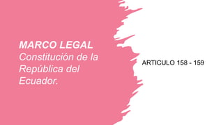 MARCO LEGAL
Constitución de la
República del
Ecuador.
ARTICULO 158 - 159
 