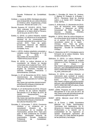 Balance´s. Tingo María (Perú), 6, (8): 20 – 27, Julio – Diciembre de 2018 ISSN 2412-5768
27
Escuela Profesional de Contabilidad,
Callao.
Cortázar, J. (Junio de 2000). Estrategía educativa
para el desarrollo de una cultura tributaria
en América Latina. Experiencias y líneas
de acción. Revista del CLAD. (17).
Decreto Supremo Nº 133-2013. (2013). Texto
único ordenado del código tributario.
Publicado en el diario oficial el Peruano,
del 22 de junio de 2013, Perú.
Esteba, E. (2018). La cultura tributaria, evasión
tributaria y su influencia en la recaudación
tributaria de los comerciantes del
mercado Laykakota de la ciudad de Puno,
período 2016. Tesis de grado,
Universidad Nacional del Altiplano,
Escuela Profesional de Ciencias
Contables, Puno.
Fierro, J. (2010). Análisis estadístico univariado y
variables control. Recuperado el 11 de
Junio de 2018, de
http://chitita.uta.cl/cursos/2012-
1/0000104/recursos/r-25.pdf
Flores, M. (2018). La cultura tributaria en la
recaudación de tributos en tiendas
comerciales de la ciudad de Puno - 2018.
Tesis de grado, Universidad Católica los
Ángeles de Chimbote, Facultad de
Ciencias Contables, Financieras y
Administrativas, Chimbote.
Georges, A. (21 de Noviembre de 2012). Centro
Interamericano de Administraciones
Tributarias. Recuperado el 21 de Mayo de
2014, de
http://www.ciat.org/index.php/es/compon
ent/k2/item/93-choques-y-brechas-de-
las-culturas-tributarias.html
Georges, A. (21 de Noviembre de 2012). Choques
y brechas de las culturas tributarias.
Recuperado el 21 de Mayo de 2018, de
Centro Interamericano de
Administraciones Tributarias:
http://www.ciat.org/index.php/es/compon
ent/k2/item/93-choques-y-brechas-de-
las-culturas-tributarias.html
Gonzales, C., & Gonzales, T. (2014). Conciencia
tributaria y su incidencia en la
recaudación tributaria de las
microempresas de la localidad de
Huancavelica, periodo 2012. Tesis para
optar el título profesional de Contador
Público, Universidad Nacional de
Huancavelica, Escuela Académico
Profesional de Contabilidad,
Huancavelica.
González, I., González, M., Hanni, M., Jiménez,
J., Martner, R., Podestá, A., & Ruelas, I.
(2017). Panorama fiscal de América
Latina y el Caribe 2017. Santiago de
Chile: CEPAL: .
Lizama, P., & Boccardo, G. (Noviembre de 2014).
Guía de Asociación entre variables
(Pearson y Spearman en SPSS).
Universidad de Chile, Facultad de
Ciencias Sociales (FACSO),
Departamento de Sociología.
Mogollón, V. (2014). Nivel de cultura tributaria en
los comerciantes de la ciudad de Chiclayo
en el periodo 2012 para mejorar la
recaudación pasiva de la región -
Chiclayo, Perú. Tesis de grado,
Universidad Católica Santo Toribio de
Mogrovejo , Escuela de Contabilidad,
Chiclayo.
Roca, C. (Setiembre de 2011). Estrategías para la
formación de la cultura tributaria. Serie
temática tributaria (15).
Solórzano, D. (2010). La cultura tributaria, un
instrumento para combatir la evasión
tributaria en el Perú. Recuperado el 10 de
2018 de Enero, de
http://www2.congreso.gob.pe/sicr/cendoc
bib/con4_uibd.nsf/03959836C65E2E580
5257C120081DB15/$FILE/cultura_tributa
ria_dulio_solorzano.pdf
Solórzano, D. (2010). La cultura tributaria, un
instrumento para combatir la evasión
tributaria en el Perú. Recuperado el 10 de
Enero de 2018, de
http://www2.congreso.gob.pe/sicr/cendoc
bib/con4_uibd.nsf/03959836C65E2E580
5257C120081DB15/$FILE/cultura_tributa
ria_dulio_solorzano.pdf
SUNAT. (2009). Programa de cultura tributaria.
Recuperado el 13 de Junio de 2017, de
http://www.sunat.gob.pe/institucional/cult
uratributaria/programa/index.html
SUNAT. (2016). Memoria anual 2016. Lima:
SUNAT.
Welch, S., & Comer, J. (1988). Quantitative
Methods for Public Administration:
Techniques And Applications. En R.
Almanza, & J. Vargas, Las Competencias
Profesionales y su relación con la
empleabilidad de los Ingenieros en
Gestión Empresarial egresados del
ITLAC (pág. 23). Chile: Revista de gestión
de las personas y tecnología.
 