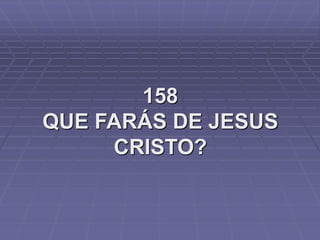 158
QUE FARÁS DE JESUS
CRISTO?
 