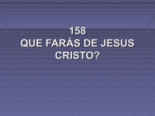 158158
QUE FARÁS DE JESUSQUE FARÁS DE JESUS
CRISTO?CRISTO?
 
