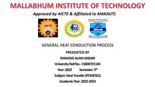 PRESENTED BY
SHAHZADALAMANSARI
UniversityRollNo.-15800721104
Year:2022 Semester:5th
Subject:HeatTransfer(PCME501)
AcademicYear:2022-2023
Approved by AICTE & Affiliated to MAKAUT)
GENERAL HEAT CONDUCTION PROCESS
 