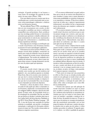 78



     cretização. «A grande tecnologia é o ser humano, a                   • É um entorno tridimensional: em geral, pode-se
     nossa mente. As tecnologias são extensão da nossa               dizer que se trata de um entorno não dimensional, se
     mente, do nosso corpo» (Moran, 1996).                           quer considerar o tempo como a quarta dimensão e
          Com esse objetivo procura-se mostrar quais são as          outras tantas possibilidades no momento só abertas pa-
     contribuições que o mundo virtual pode trazer ao pro-           ra os matemáticos e cientistas. O fato de ser tridimen-
     cesso ensino-aprendizagem colaborativo a distância              sional não só indica que o aspecto é aparentemente
     como uma ferramenta interativa.                                 tridimensional, mas também de fato a representação
          T como defende Moran (1996), a tecnologia per-
           al                                                        interna dos elementos que compõem o ambiente vir-
     mite um novo encantamento com a escola, ao abrir                tual é tridimensional;
     suas paredes e possibilitar que alunos e professores                 • É um entorno interativo e autônomo: a idéia de
     compartilhem seus conhecimentos. Assim, acredita-se             mundo virtual é de prover uma forma em que os usuá-
     que essa tecnologia poderá fornecer os instrumentos             rios possam interagir com o entorno, assim que este-
     necessários para aprimorar o trabalho colaborativo do           jam aptos para alterar o ambiente ou ser alterado por
     grupo social presente em sala de aula, maximizando a            ele, à semelhança dos elementos do entorno que po-
     interação dos conhecimentos e a transferência das               dem interagir entre si. Adicionalmente, essas altera-
     diversas experiências individuais.                              ções devem ser autônomas, quer dizer, é o usuário
          Esse artigo procura investigar as contribuições que        quem dita esse tipo de interação;
     o mundo virtual fornece como ferramenta interativa                   • É um entorno imerso: o objetivo final do mundo
     ao processo de ensino-aprendizagem colaborativo.                virtual é inundar o usuário em um ambiente simulado.
          A ferramenta de autoria da Active Worlds é a ide-          Muita gente tende a interpretar mal a característica
     alização concreta desse paradigma, constituindo um              imerso em um mundo virtual, pois só se considera
     sistema para criação de ambientes virtuais de aprendi-          imerso o que tenha um capacete ou óculos de imersão
     zagem, compostos de mundos virtuais, tridimensionais            virtual ou outros dispositivos externos mais complexos.
     e multiparticipantes. T mundos são modelados sob a
                            ais                                      O uso de dispositivos periféricos em aplicações de
     metáfora dos adventures, em que o aluno é parte inte-           imersão virtual na sua maior ou menor complexidade
     grante desse universo e interage diretamente com ele,           em realidade definem diferentes níveis de imersão. A
     por meio do próprio papel que representa.                       imersão se refere principalmente ao feito de reconhe-
                                                                     cer que o usuário está dentro de um entorno tridi-
     1. Mundo virtual                                                mensional, e isso se consegue quando existe um aci-
          O conceito «mundo virtual» é algo que se deve              ma, um abaixo, um perto, um longe, e outra quantida-
     entender como mundos que não têm existência real                de de aspectos espaciais e temporários;
     palpável e, sim, uma existência aparente ou simulada.                • Tudo ocorre em tempo real: esta característica
     Dessa forma, fala-se de conceitos como memória vir-             se refere ao feito de que as entradas providas pelo
     tual, que não é a mesma memória física do computa-              usuário em uma aplicação no mundo virtual, como é a
     dor a não ser uma memória simulada, ou máquina vir-             comunicação entre usuários, os movimentos, a alte-
     tual, que não é um processador físico, mas um progra-           ração do ambiente, a realização de ações sobre um
     ma de computador que simula este dispositivo.                   objeto, enfim, todas as interações com o meio refle-
          Entretanto, o abuso da palavra virtual, a levou a          tem-se imediatamente;
     ser usada em tudo aquilo que utiliza o computador co-                • Existem dois aspectos que toda aplicação do
     mo ferramenta, substituindo o já excessivamente adje-           mundo virtual deve considerar em maior ou menor
     tivo inteligente (edifício inteligente, salas-de-aula inteli-   grau: um deles é a presença, que se refere ao feito de
     gentes). É tempo, então, da universidade virtual ou a           que o ambiente possa representar as características ne-
     da virtualização da universidade. Para dar uma defini-          cessárias para que um usuário se sinta dentro dele,
     ção que diminua as dúvidas e confusões sobre esse te-           como, por exemplo, a gravidade, a existência de co-
     ma é melhor fazê-lo de forma descritiva. Realidade vir-         lisões, de clima, do passado do tempo etc. O maior ou
     tual (R.V.) Virtual Reality Modeling Language – VR-             menor grau de presença se consegue principalmente,
     ML, é uma das formas mais avançadas de interface                além das características mencionadas, com um bom
     existentes na atualidade, pois permite a visualização,          tempo de resposta, de modo que o usuário não perce-
     manipulação e exploração de informações tridimen-               ba retardos entre as ações que ele realiza e o efeito
     sionais em tempo real. Nos mundos virtuais podem se             imediato que produz no ambiente. O segundo aspec-
     destacar as seguintes características:                          to é o realismo, e se refere à qualidade da aparência
 