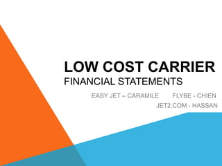 LOW COST CARRIER
FINANCIAL STATEMENTS
EASY JET – CARAMILE FLYBE - CHIEN
JET2.COM - HASSAN
 