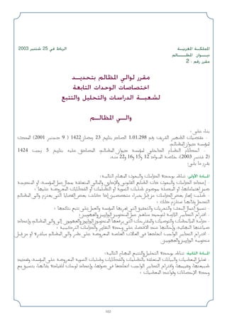 102
2003 ‫ﺷﺘﻨﺒﺮ‬ 25 ‫ﻓﻲ‬ ‫اﻟﺮﺑﺎط‬ ‫اﳌﻐﺮﺑﻴـﺔ‬ ‫اﳌﻤﻠﻜـﺔ‬
‫اﳌﻈـــﺎﻟﻢ‬ ‫دﻳــﻮان‬
2 : ‫رﻗﻢ‬ ‫ﻣﻘﺮر‬
‫ﺑﺘﺤﺪﻳـﺪ‬ ‫اﳌﻈﺎﻟﻢ‬ ‫ﻟﻮاﻟﻲ‬ ‫ﻣﻘﺮر‬
‫اﻟﺘﺎﺑﻌﺔ‬ ‫اﻟﻮﺣﺪات‬ ‫اﺧﺘﺼﺎﺻﺎت‬
‫واﻟﺘﺘﺒﻊ‬ ‫واﻟﺘﺤﻠﻴﻞ‬ ‫اﻟﺪراﺳﺎت‬ ‫ﻟﺸﻌﺒـﺔ‬
‫اﳌﻈﺎﻟـﻢ‬ ‫واﻟـﻲ‬
: vK ‫ء‬U?M
‫ث‬b;‫ا‬ )2001 dM‫د‬ 9 ( 1422 ‫ن‬UC‫ر‬ 23 a‫ر‬U ‫در‬UB‫ا‬ 1.01.298 r‫ر‬ ndA‫ا‬ dONE‫ا‬ ‫ت‬UOCI -
.r?UE*‫ا‬ ‫ان‬u?‫د‬ W?R*
1424 V‫ر‬ 5 a?‫ر‬U tOK ‫دق‬UB*‫ا‬ ،r?UE*‫ا‬ ‫ان‬u?‫د‬ W?R* wK‫ا‬b‫ا‬ ‫م‬U?EM‫ا‬ ‫م‬UJ‫أ‬ -
.t?M 22‫و‬ 16‫و‬ 15‫و‬ 12 ‫اد‬u???*‫ا‬ W?U ،)2003 d?M 2(
:w?K U ‫ر‬d?I
:W??OU‫ا‬ ‫م‬U?N*‫ا‬ ‫ث‬u‫وا‬ ‫ت‬U‫را‬b‫ا‬ ‫ة‬b?u ‫ط‬U?M :‫اﻷوﻟﻰ‬ ‫اﳌـﺎدة‬
W?‫ر‬bM*‫ا‬ ‫أو‬ ،W?R*‫ا‬ qL ‫ل‬U0 W?IKF*‫ا‬ wU*‫وا‬ ‫داري‬ù‫وا‬ w?uUI‫ا‬ lUD‫ا‬ ‫ذات‬ ‫ث‬u‫وا‬ ‫ت‬U‫را‬b‫ا‬ ‫اد‬b?‫إ‬ -
‫؛‬ UNOK W?{‫و‬dF*‫ا‬ ‫ت‬UUJA‫ا‬ ‫أو‬ ‫ت‬ULKE‫ا‬ ‫أو‬ Wu‫ا‬ ‫ت‬UK ‫ع‬u{u0 WKB*‫ا‬ ‫أو‬ ،UNUUL‫ا‬ sL{
rUE*‫ا‬ w‫وا‬ ‫م‬eF w‫ا‬ UUCI‫ا‬ iF XU ‫إذا‬ ،s?OBB ‫اء‬d q s ‫ت‬U?‫را‬b‫ا‬ iF ‫ز‬U$‫إ‬ V?K -
‫؛‬ p‫ذ‬ ‫م‬eK U?NQA qb‫ا‬
‫؛‬ UNzU l vK qLF‫وا‬ WR*‫ا‬ UNd w‫ا‬ o?OI‫وا‬ ‫ت‬Ud‫وا‬ Y‫ا‬ ‫ل‬UL‫أ‬ o?OM -
‫؛‬ s?OuN'‫وا‬ s?O‫زار‬u‫ا‬ s?O‫و‬bM*‫ا‬ qL Z?UM bOu W?‫ز‬ö‫ا‬ d?O‫ا‬b‫ا‬ ‫اح‬d‫ا‬ -
‫اد‬b‫وإ‬ ،rUE*‫ا‬ w‫وا‬ v‫إ‬ ‫ن‬uuN'‫وا‬ ‫ن‬u‫زار‬u‫ا‬ ‫ن‬u?‫و‬bM*‫ا‬ UNFd w‫ا‬ ‫ت‬UdI*‫وا‬ ‫ت‬UOu‫وا‬ ‫ت‬UEö*‫ا‬ W‫درا‬ -
‫؛‬ WOOd‫ا‬ ‫ت‬U‫را‬b‫وا‬ d‫ر‬UI‫ا‬ ‫ة‬b‫و‬ vK ‫ء‬UCô‫ا‬ bM UNU‫وإ‬ ،WOzUNM‫ا‬ UNUO
q? s ‫أو‬ ‫ة‬d?U rUE*‫ا‬ w‫وا‬ dE vK W{‫و‬dF*‫ا‬ WU)‫ا‬ ‫ت‬ôU(‫ا‬ w U‫ذ‬U‫ا‬ V‫ا‬u‫ا‬ dO‫ا‬b‫ا‬ ‫اح‬d?‫ا‬ -
.s?OuN'‫وا‬ s?O‫زار‬u‫ا‬ t?O‫و‬bM
:W?OU‫ا‬ ‫م‬U?N*‫ا‬ l?‫وا‬ q?OK‫ا‬ ‫ة‬b?u ‫ط‬U?M :‫اﻟﺜﺎﻧﻴﺔ‬ ‫اﳌـﺎدة‬
bb%‫و‬ ،WR*‫ا‬ vK W{‫و‬dF*‫ا‬ Wu‫ا‬ ‫ت‬UK ‫و‬ ‫ت‬UUJA‫وا‬ ‫ت‬ULKEU WIKF*‫ا‬ ‫ت‬UUO‫وا‬ ‫ت‬UODF*‫ا‬ qOK% -
l o?OM ،U?NQA ‫دة‬UOIK ‫ت‬Uu ‫اد‬b‫وإ‬ ،UNzu{ w U‫ذ‬U‫ا‬ V‫ا‬u‫ا‬ dO‫ا‬b‫ا‬ ‫اح‬d‫وا‬ ،UNLOOI‫و‬ ،UNFO
‫؛‬ ‫ت‬UODF*‫ا‬ b?‫ا‬u‫و‬ ‫ءات‬UBù‫ا‬ ‫ة‬b‫و‬
 