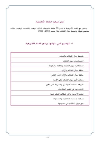 120
‫اﻷﻣﺎزﻳﻐﻴﺔ‬ ‫اﻟﻘﻨﺎة‬ ‫ﺻﻌﻴﺪ‬ ‫ﻋﻠﻰ‬
‫ﺗﻨﺎوﻟﺖ‬ ،‫ﺗﺮﻳﻔﻴﺖ‬ ،‫ﺗﺸﻠﺤﻴﺖ‬ ،‫ﲤﺰﻳﻐﺖ‬ :‫اﻟﺜﻼﺛﺔ‬ ‫ﺑﺎﻟﻠﻬﺠﺎت‬ ‫ﺣﻠﻘﺔ‬ 35 ‫ﺗﻘﺪﱘ‬ ‫ﰎ‬ ‫اﻷﻣﺎزﻳﻐﻴﺔ‬ ‫اﻟﻘﻨﺎة‬ ‫ﻣﻊ‬ ‫ﺑﺘﻌﺎون‬
.2005 ‫و‬ 2004 ‫ﺳﻨﺘﻲ‬ ‫ﺧﻼل‬ ‫اﳌﻈﺎﻟﻢ‬ ‫دﻳﻮان‬ ‫ﲟﺆﺳﺴﺔ‬ ‫ﺗﺘﻌﻠﻖ‬ ‫ﻣﻮاﺿﻴﻊ‬
‫اﻷﻣﺎزﻳﻐﻴﺔ‬ ‫اﻟﻘﻨﺎة‬ ‫ﺑﺮاﻣﺞ‬ ‫ﺗﻨﺎوﻟﺘﻬﺎ‬ ‫اﻟﺘﻲ‬ ‫اﳌﻮاﺿﻴﻊ‬ -1
‫وأﻫﺪاﻓﻪ‬ ‫اﳌﻈﺎﻟﻢ‬ ‫دﻳﻮان‬ ‫ﻃﺒﻴﻌﺔ‬
‫اﳌﻈﺎﻟﻢ‬ ‫دﻳﻮان‬ ‫اﺧﺘﺼﺎﺻﺎت‬
‫ﺑﺎﳊﻜﻮﻣﺔ‬ ‫وﻋﻼﻗﺘﻪ‬ ‫اﳌﻈﺎﻟﻢ‬ ‫دﻳﻮان‬ ‫اﺳﺘﻘﻼﻟﻴﺔ‬
‫ﺑﺎﻹدارة‬ ‫اﳌﻈﺎﻟﻢ‬ ‫دﻳﻮان‬ ‫ﻋﻼﻗﺔ‬
(‫اﻟﺜﺎﻧﻲ‬ ‫)اﳉﺰء‬ ‫ﺑﺎﻹدارة‬ ‫اﳌﻈﺎﻟﻢ‬ ‫دﻳﻮان‬ ‫ﻋﻼﻗﺔ‬
‫اﻹدارة‬ ‫ﻋﻠﻰ‬ ‫اﳌﻈﺎﻟﻢ‬ ‫دﻳﻮان‬ ‫ﺗﺄﺛﻴﺮ‬ ‫وﺳﺎﺋﻞ‬
‫ﺗﻌﲔ‬ ‫اﻟﺘﻲ‬ ‫واﻟﺸﺮوط‬ ‫اﳌﻮاﻃﻨﲔ‬ ‫ﺗﻈﻠﻤﺎت‬ ‫ﻃﺒﻴﻌﺔ‬
‫اﻟﺸﻜﺎﻳﺎت‬ ‫ﺗﻘﺪﱘ‬ ‫ﻓﻲ‬ ‫ﺑﻬﺎ‬ ‫اﻟﺘﻘﻴﺪ‬
‫ﻓﻴﻬﺎ‬ ‫اﻟﻨﻈﺮ‬ ‫اﳌﻈﺎﻟﻢ‬ ‫ﻟﻮاﻟﻲ‬ ‫ﻳﺠﻮز‬ ‫ﻻ‬ ‫ﻗﻀﺎﻳﺎ‬
‫واﻟﺸﻜﺎﻳﺎت‬ ‫اﻟﺘﻈﻠﻤﺎت‬ ‫ﻣﻌﺎﳉﺔ‬ ‫إﺟﺮاءات‬
‫ﺗﺴﻮﻳﺘﻬﺎ‬ ‫ﻓﻲ‬ ‫اﳌﻈﺎﻟﻢ‬ ‫دﻳﻮان‬ ‫ودور‬
 