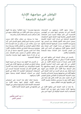 124
‫اﻟﺘﻌﺴﻔﺎت‬ ‫ﻣﻦ‬ ‫وﺣﺮﻳﺎﺗﻬﻢ‬ ‫اﻷﻓﺮاد‬ ‫ﺣﻘﻮق‬ ‫ﺣﻤﺎﻳﺔ‬
‫اﻟﻬﻮاﺟﺲ‬ ‫ﻣﻦ‬ ‫ﺗﻌﺘﺒﺮ‬ ‫إﻟﻴﻬﺎ‬ ‫ﻳﺘﻌﺮﺿﻮن‬ ‫ﻗﺪ‬ ‫اﻟﺘﻲ‬ ‫اﶈﺘﻤﻠﺔ‬
‫اﻫﺘﻤﺎﻣﺎت‬ ‫ﺿﻤﻦ‬ ‫ﻣﺘﻤﻴﺰا‬ ‫ﻣﻮﻗﻌﺎ‬ ‫ﲢﺘﻞ‬ ‫اﻟﺘﻲ‬ ‫اﻷﺳﺎﺳﻴﺔ‬
‫اﻟﺘﻨﻈﻴﻤﺎت‬ ‫ﲡﺘﻬﺪ‬ ‫اﳊﻤﺎﻳﺔ‬ ‫ﻟﻬﺬه‬ ‫وﲢﻘﻴﻘﺎ‬ .‫اﳊﻘﻮﻗﻲ‬ ‫اﻟﻔﻜﺮ‬
‫اﻟﻜﻔﻴﻠﺔ‬ ‫اﻟﺮﻗﺎﺑﺔ‬ ‫آﻟﻴﺎت‬ ‫إﺣﺪاث‬ ‫ﻓﻲ‬ ‫اﳌﺨﺘﻠﻔﺔ‬ ‫اﻟﻘﺎﻧﻮﻧﻴﺔ‬
.‫ﺑﻬﺎ‬ ‫اﳌﺴﺎس‬ ‫ﻋﺪم‬ ‫وﻛﻔﺎﻟﺔ‬ ‫اﳊﻘﻮق‬ ‫ﻫﺎﺗﻪ‬ ‫اﺣﺘﺮام‬ ‫ﺑﻀﻤﺎن‬
‫وﻟﻜﻨﻬﺎ‬ ‫اﳌﺨﺘﻠﻔﺔ‬ ‫ﻃﺒﻴﻌﺘﻬﺎ‬ ‫ﺑﺤﺴﺐ‬ ‫اﻷﻧﻈﻤﺔ‬ ‫ﻫﺬه‬ ‫وﺗﺘﻨﻮع‬
‫وﻫﻮ‬ ‫ﺗﺘﻮﺧﺎه‬ ‫اﻟﺬي‬ ‫اﻟﻬﺪف‬ ‫وﺣﺪة‬ ‫ﻓﻲ‬ ‫ﺟﻤﻴﻌﻬﺎ‬ ‫ﺗﺘﺤﺪد‬
‫ﲡﻌﻞ‬ ‫اﻟﺘﻲ‬ ‫اﳊﺪود‬ ‫إﻟﻰ‬ ‫وﺣﺮﻳﺎﺗﻬﻢ‬ ‫اﻷﻓﺮاد‬ ‫ﺑﺤﻘﻮق‬ ‫اﻻرﺗﻘﺎء‬
‫ﻟﻠﺴﻌﺎدة‬ ‫ﻣﺒﻌﺜﺎ‬ ‫اﳉﻤﺎﻋﺔ‬ ‫داﺧﻞ‬ ‫اﳌﺸﺘﺮك‬ ‫اﻟﻌﻴﺶ‬ ‫ﻣﻦ‬
.‫واﻷﻣﺎن‬ ‫واﻟﻄﻤﺄﻧﻴﻨﺔ‬
‫ﻓﻲ‬ ‫اﻟﻔﺮد‬ ‫ﳝﻠﻜﻬﺎ‬ ‫اﻟﺘﻲ‬ ‫اﳊﻤﺎﻳﺔ‬ ‫وﺳﺎﺋﻞ‬ ‫ﻓﻲ‬ ‫واﻟﺒﺤﺚ‬
‫ﻛﻮن‬ ‫ﻋﻠﻰ‬ ‫اﻻﻧﻄﺒﺎع‬ ‫ﻳﻌﻄﻲ‬ ‫أن‬ ‫ﻳﻨﺒﻐﻲ‬ ‫ﻻ‬ ‫اﻹدارة‬ ‫ﻣﻮاﺟﻬﺔ‬
‫ﻋﻠﻰ‬ ‫ﺑﻞ‬ ،‫اﻷﻓﺮاد‬ ‫ﻟﺸﻘﺎء‬ ‫ﻣﺼﺪرا‬ ‫أو‬ ‫ﺷﺒﺤﺎ‬ ‫ﺗﻌﺘﺒﺮ‬ ‫اﻹدارة‬
‫ﻹﺷﺒﺎع‬ ‫أﺳﺎﺳﻴﺔ‬ ‫ﻻزﻣﺔ‬ ‫ﺗﻌﺘﺒﺮ‬ ‫ﻓﻬﻲ‬ ‫ذﻟﻚ‬ ‫ﻣﻦ‬ ‫اﻟﻌﻜﺲ‬
‫وﻻ‬ .‫وﺳﻼﻣﺘﻬﻢ‬ ‫أﻣﻨﻬﻢ‬ ‫ﻋﻠﻰ‬ ‫واﻟﺴﻬﺮ‬ ‫اﻟﻌﺎﻣﺔ‬ ‫ﺣﺎﺟﻴﺎﺗﻬﻢ‬
‫أﺟﻬﺰة‬ ‫ﺑﺪون‬ ‫اﳉﻤﺎﻋﺔ‬ ‫داﺧﻞ‬ ‫اﻷﻓﺮاد‬ ‫ﺣﻴﺎة‬ ‫اﻧﻀﺒﺎط‬ ‫ﳝﻜﻦ‬
‫اﻟﺘﻲ‬ ‫اﳊﻤﺎﻳﺔ‬ ‫آﻟﻴﺎت‬ ‫ﻋﻦ‬ ‫اﳊﺪﻳﺚ‬ ‫ﻓﺈن‬ ‫ﺛﻢ‬ ‫وﻣﻦ‬ ،‫ﻓﺎﻋﻠﺔ‬ ‫إدارﻳﺔ‬
‫ﻣﻼﻣﺴﺔ‬ ‫إﻟﻰ‬ ‫أﺳﺎﺳﺎ‬ ‫ﻳﻨﺼﺮف‬ ‫ﻣﻮاﺟﻬﺘﻬﺎ‬ ‫ﻓﻲ‬ ‫اﻷﻓﺮاد‬ ‫ﳝﻠﻜﻬﺎ‬
‫اﻟﻘﻮاﻧﲔ‬ ‫ﺗﻄﺒﻴﻖ‬ ‫ﻓﻲ‬ ‫اﳋﻄﺄ‬ ‫أو‬ ‫اﻻﺳﺘﺜﻨﺎﺋﻴﺔ‬ ‫اﻻﻧﺤﺮاف‬ ‫ﺟﻮاﻧﺐ‬
‫ﻋﻠﻰ‬ ‫ﺳﻠﺒﺎ‬ ‫ﺗﺆﺛﺮ‬ ‫واﻟﺘﻲ‬ ،‫اﻹدارة‬ ‫رﺟﻞ‬ ‫ﻋﻤﻞ‬ ‫ﺗﺸﻮب‬ ‫ﻗﺪ‬ ‫اﻟﺘﻲ‬
‫اﻵﻟﻴﺎت‬ ‫وﺗﻘﻴﻴﻢ‬ ‫ﻣﻨﺎﻗﺸﺔ‬ ‫ﻳﺴﺘﺪﻋﻲ‬ ‫ﻣﺎ‬ ‫وﻫﻮ‬ ‫اﻷﻓﺮاد‬ ‫ﺣﻘﻮق‬
.‫ﻋﻨﻬﻢ‬ ‫اﳌﻈﺎﻟﻢ‬ ‫ﻫﺬه‬ ‫ﻟﺮﻓﻊ‬ ‫ﳝﻠﻜﻮﻧﻬﺎ‬ ‫اﻟﺘﻲ‬
‫ﻓﻲ‬ ‫اﻷﻓﺮاد‬ ‫ﳝﻠﻜﻬﺎ‬ ‫اﻟﺘﻲ‬ ‫اﳊﻤﺎﻳﺔ‬ ‫آﻟﻴﺎت‬ ‫أن‬ ‫ﺷﻚ‬ ‫وﻻ‬
‫اﳊﻤﺎﻳﺔ‬ ‫آﻟﻴﺔ‬ ‫ﺑﲔ‬ ‫ﺗﺘﻮزع‬ ‫وﻫﻲ‬ ‫ﻣﺘﻌﺪدة‬ ‫اﻹدارة‬ ‫ﻣﻮاﺟﻬﺔ‬
‫وﻓﻲ‬ ،‫أﺧﺮى‬ ‫أﺟﻬﺰة‬ ‫إﻟﻰ‬ ‫اﳌﻮﻛﻮﻟﺔ‬ ‫اﳊﻤﺎﻳﺔ‬ ‫آﻟﻴﺎت‬ ‫و‬ ‫اﻟﻘﻀﺎﺋﻴﺔ‬
‫اﳉﻬﺎز‬ ‫ﻫﺬا‬ ‫وﺧﻠﻖ‬ .‫اﳌﻈﺎﻟﻢ‬ ‫دﻳﻮان‬  ‫ﻣﺆﺳﺴﺔ‬ ‫ﻣﻘﺪﻣﺘﻬﺎ‬
‫ﻓﻲ‬ ‫ﻋﻨﻬﻢ‬ ‫اﳌﻈﺎﻟﻢ‬ ‫رﻓﻊ‬ ‫ﻣﻦ‬ ‫اﻷﻓﺮاد‬ ‫ﲤﻜﲔ‬ ‫ﺳﻴﺎق‬ ‫ﻓﻲ‬ ‫ﻳﻨﺪرج‬
.‫واﻟﺴﺮﻋﺔ‬ ‫واﻟﻴﺴﺮ‬ ‫ﺑﺎﻟﺒﺴﺎﻃﺔ‬ ‫ﺗﺘﺴﻢ‬ ‫ﻣﺴﺎﻃﺮ‬ ‫إﻃﺎر‬
‫ﻣﺤﻤﺪ‬ ‫اﳌﻠﻚ‬ ‫ﺟﻼﻟﺔ‬ ‫ﺧﻄﺎب‬ ‫ﻣﻦ‬ ‫ﻳﺴﺘﻔﺎد‬ ‫ﻣﺎ‬ ‫وﻫﺬا‬
‫أﻛﺪ‬ ‫اﻟﺬي‬ ‫اﻹﻧﺴﺎن‬ ‫ﳊﻘﻮق‬ ‫اﻟﻌﺎﳌﻲ‬ ‫اﻟﻴﻮم‬ ‫ﲟﻨﺎﺳﺒﺔ‬ ‫اﻟﺴﺎدس‬
‫أداة‬ ‫اﳌﺆﺳﺴﺔ‬ ‫ﻫﺬه‬ ‫ﻣﻦ‬ ‫ﻳﺠﻌﻞ‬ ‫أن‬ ‫ﻋﻠﻰ‬ ‫ﺟﻼﻟﺘﻪ‬ ‫ﺣﺮص‬ ‫ﻓﻴﻪ‬
‫ﻣﺮﻧﺔ‬ ‫ووﺳﻴﻠﺔ‬ ،‫واﻹدارة‬ ‫اﳌﻮاﻃﻦ‬ ‫ﺑﲔ‬ ‫اﻟﺘﻮاﺻﻞ‬ ‫ﻟﺘﻄﻮﻳﺮ‬ ‫ﻓﻌﺎﻟﺔ‬
،‫اﻷﻓﺮاد‬ ‫وﺗﻈﻠﻤﺎت‬ ‫ﺷﻜﺎﻳﺎت‬ ‫ﻓﻲ‬ ‫ﻟﻠﻨﻈﺮ‬ ‫وﻣﺒﺴﻄﺔ‬ ‫وﺗﻮﻓﻴﻘﻴﺔ‬
‫أو‬ ‫ﻗﺮار‬ ‫أي‬ ‫ﺿﺤﺎﻳﺎ‬ ‫أﻧﻔﺴﻬﻢ‬ ‫ﻳﻌﺘﺒﺮون‬ ‫ﻟﻠﺬﻳﻦ‬ ‫آﻣﻨﺎ‬ ‫وﻣﻼذا‬
‫ﺻﺎدر‬ ،‫اﻹﻧﺼﺎف‬ ‫ﺑﻌﺪم‬ ‫ﻣﺸﻮب‬ ‫أو‬ ‫ﻟﻠﻘﺎﻧﻮن‬ ‫ﻣﺨﺎﻟﻒ‬ ‫ﻋﻤﻞ‬
‫ﺻﻼﺣﻴﺎت‬ ‫ﲟﻤﺎرﺳﺔ‬ ‫إﻟﻴﻬﺎ‬ ‫ﻣﻌﻬﻮد‬ ‫ﻫﻴﺌﺔ‬ ‫أو‬ ‫إدارة‬ ‫أي‬ ‫ﻋﻦ‬
.‫اﻟﻌﻤﻮﻣﻴﺔ‬ ‫اﻟﺴﻠﻄﺔ‬
‫ﺗﻘﻮﻳﺔ‬ ‫ﺿﺮورة‬ ‫ﻓﻲ‬ ‫ﻣﺒﺮراﺗﻪ‬ ‫ﻳﺠﺪ‬ ‫اﳉﻬﺎز‬ ‫ﻫﺬا‬ ‫ﺗﺄﺳﻴﺲ‬ ‫إن‬
‫اﻟﻮﻋﻲ‬ ‫وﻓﻲ‬ ،‫اﻹدارة‬ ‫ﻣﻮاﺟﻬﺔ‬ ‫ﻓﻲ‬ ‫اﳌﻮاﻃﻦ‬ ‫ﻋﻦ‬ ‫اﻟﺪﻓﺎع‬ ‫وﺳﺎﺋﻞ‬
،‫اﻷﺧﻴﺮة‬ ‫ﻫﺬه‬ ‫ﳌﺮاﻗﺒﺔ‬ ‫اﻟﻘﻀﺎﺋﻴﺔ‬ ‫ﻏﻴﺮ‬ ‫اﳌﻴﻜﺎﻧﻴﺰﻣﺎت‬ ‫ﺑﺄﻫﻤﻴﺔ‬
‫ﻓﻲ‬ ‫أﺻﺒﺤﺖ‬ ‫اﻟﻮﺳﻴﻂ‬ ‫ﻣﺆﺳﺴﺔ‬ ‫ﺑﺄن‬ ‫اﻟﺘﺎم‬ ‫اﻻﻗﺘﻨﺎع‬ ‫وﻓﻲ‬
‫ﲢﻘﻴﻖ‬ ‫ﻓﻲ‬ ‫ﻓﻌﺎﻟﺔ‬ ‫أداة‬ ‫اﳌﻌﺎﺻﺮة‬ ‫اﻟﺪﳝﻘﺮاﻃﻴﺔ‬ ‫اﳌﺠﺘﻤﻌﺎت‬
‫ﺣﻘﻮق‬ ‫وﺣﻤﺎﻳﺔ‬ ‫اﻟﻌﺎﻣﺔ‬ ‫اﻟﺴﻠﻄﺔ‬ ‫اﻣﺘﻴﺎزات‬ ‫ﺑﲔ‬ ‫اﻟﺘﻮازن‬
.‫وﺣﺮﻳﺎﺗﻬﻢ‬ ‫اﻷﻓﺮاد‬
‫اﺳﺘﻌﺮاض‬ ‫ﻋﻠﻰ‬ ‫اﻟﺒﺤﺚ‬ ‫ﻫﺬا‬ ‫ارﺗﻜﺰ‬ ‫ﻟﺬﻟﻚ‬ ‫واﻋﺘﺒﺎرا‬
‫ﻣﻦ‬ ‫اﻷﻓﺮاد‬ ‫ﺣﻤﺎﻳﺔ‬ ‫إﻟﻴﻬﺎ‬ ‫اﳌﻮﻛﻮل‬ ‫اﻵﻟﻴﺎت‬ ‫ﻣﺨﺘﻠﻒ‬
‫اﻟﻨﻬﺎﻳﺔ‬ ‫ﻓﻲ‬ ‫ﻟﻴﺨﻠﺺ‬ ‫وﺗﻘﻴﻴﻤﻬﺎ‬ ‫ﻟﻺدارة‬ ‫اﶈﺘﻤﻠﺔ‬ ‫اﻟﺘﻌﺴﻔﺎت‬
.‫ﻟﻸﻓﺮاد‬ ‫اﻟﻼزﻣﺔ‬ ‫اﳊﻤﺎﻳﺔ‬ ‫ﲢﻘﻴﻖ‬ ‫ﻓﻲ‬ ‫ﺗﻜﺎﻣﻠﻬﺎ‬ ‫إﻟﻰ‬
:‫اﻹدارة‬ ‫ﻣﻮاﺟﻬﺔ‬ ‫ﻓﻲ‬ ‫اﳌﻮاﻃﻦ‬
*
‫اﻟﻨﺎﺟﻌﺔ‬ ‫اﳊﻤﺎﻳﺔ‬ ‫آﻟﻴﺎت‬
.35 ‫ص‬ ‫اﻟﻔﺮﻧﺴﻴﺔ‬ ‫ﺑﺎﻟﻠﻐﺔ‬ ‫اﻟﻜﺎﻣﻞ‬ ‫اﻟﻨﺺ‬ ‫اﻧﻈﺮ‬ ❋
‫ﻳﻌﻜﻮﺑﻲ‬ ‫اﻟﻌﺰﻳﺰ‬ ‫ﻋﺒﺪ‬ :‫ذ‬
‫اﻷﻋﻠﻰ‬ ‫اﳌﺠﻠﺲ‬
 