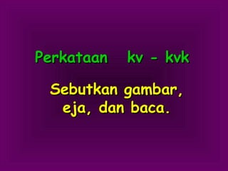 Perkataan   kv - kvk

 Sebutkan gambar,
  eja, dan baca.
 