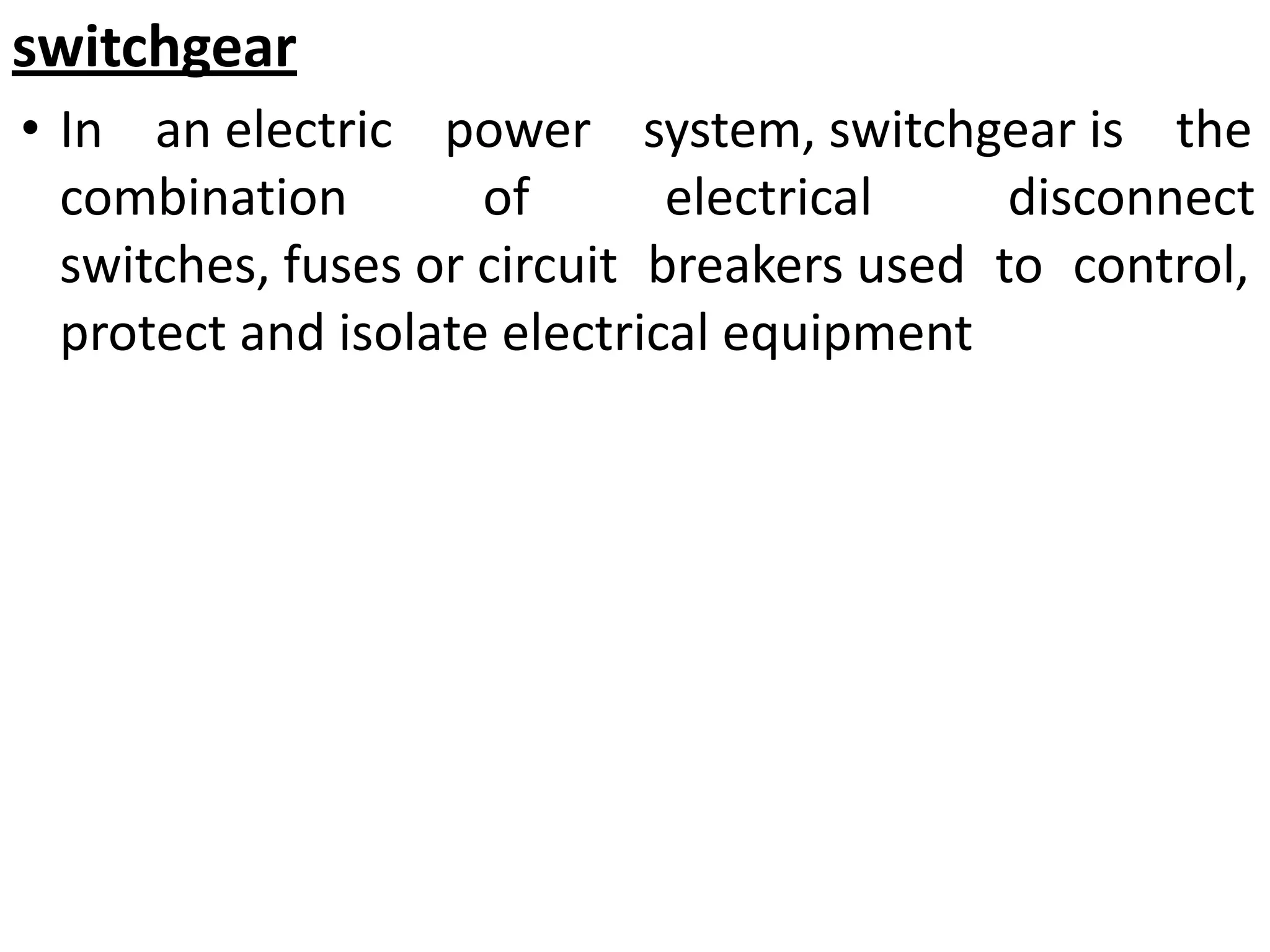 switchgear
• In an electric power system, switchgear is the
combination of electrical disconnect
switches, fuses or circuit breakers used to control,
protect and isolate electrical equipment
 