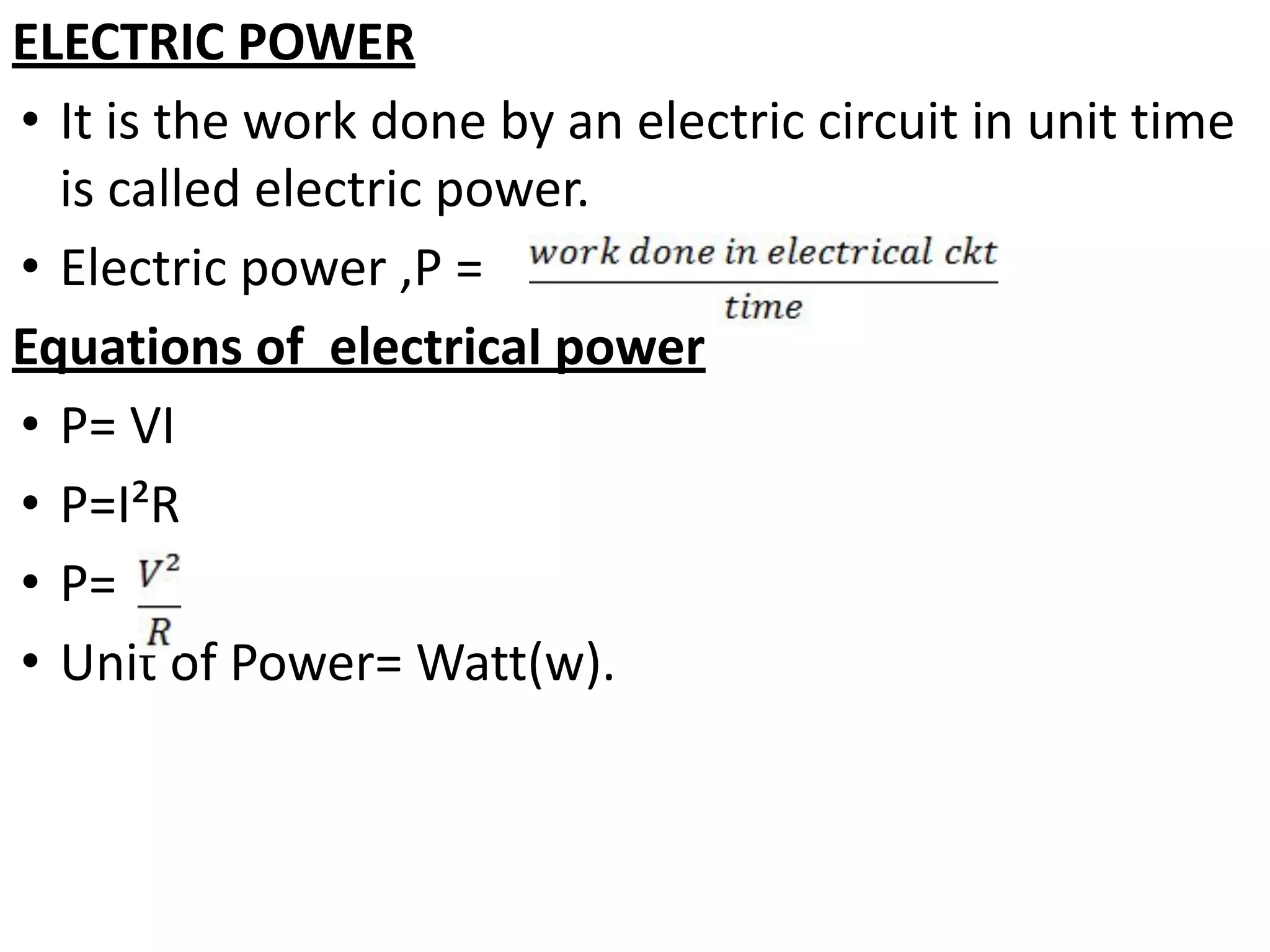 ELECTRIC POWER
• It is the work done by an electric circuit in unit time
is called electric power.
• Electric power ,P =
Equations of electrical power
• P= VI
• P=I²R
• P=
• Unit of Power= Watt(w).
 