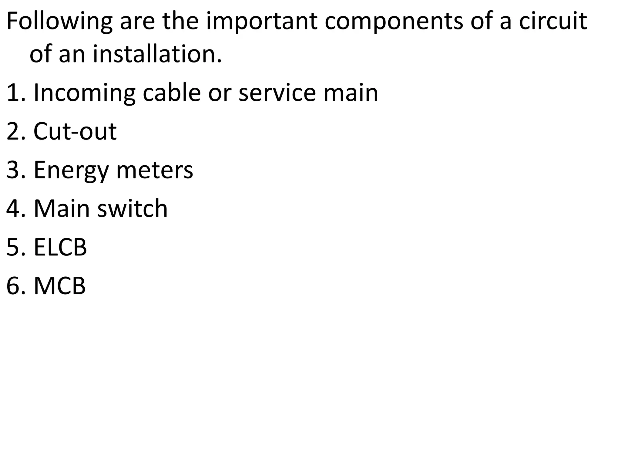 Following are the important components of a circuit
of an installation.
1. Incoming cable or service main
2. Cut-out
3. Energy meters
4. Main switch
5. ELCB
6. MCB
 