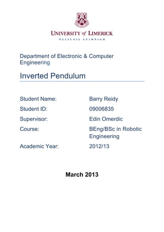 Department of Electronic & Computer
Engineering
Inverted Pendulum
Student Name: Barry Reidy
Student ID: 09006835
Supervisor: Edin Omerdic
Course: BEng/BSc in Robotic
Engineering
Academic Year: 2012/13
March 2013
 