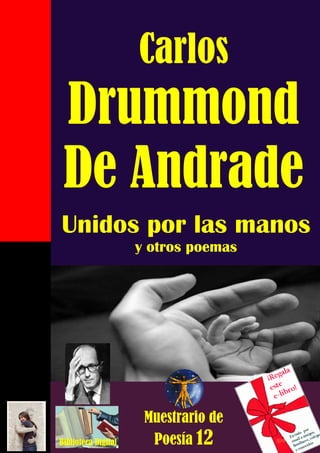 1

                     Carlos
 Drummond
 De Andrade
Unidos por las manos
                     y otros poemas




                      Muestrario de
Biblioteca Digital     Poesía 12
 