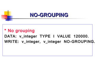 NO-GROUPING * No grouping DATA:  v_integer  TYPE  I  VALUE  120000. WRITE:  v_integer,  v_integer  NO-GROUPING. 