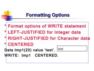 Formatting Options * Format options of WRITE statement * LEFT-JUSTIFIED for Integer data * RIGHT-JUSTIFIED for Character data * CENTERED Data tmp1(20) value ‘test’.  WRITE:  tmp1  CENTERED. test 