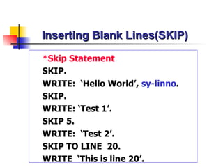 Inserting Blank Lines(SKIP) * Skip  Statement SKIP. WRITE:  ‘Hello World’ ,  sy-linno . SKIP. WRITE: ‘Test 1’. SKIP 5. WRITE:  ‘Test 2’. SKIP TO LINE  20. WRITE  ‘This is line 20’. 