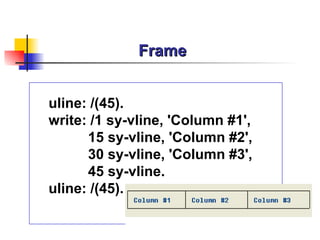 Frame uline: /(45). write: /1 sy-vline, 'Column #1', 15 sy-vline, 'Column #2', 30 sy-vline, 'Column #3', 45 sy-vline. uline: /(45). 