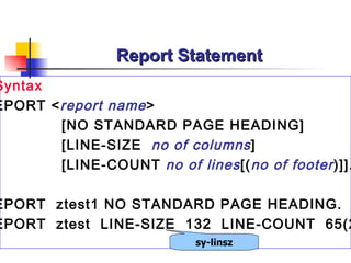 Report Statement * Syntax REPORT < report name >  [NO STANDARD PAGE HEADING] [LINE-SIZE  no of columns ] [LINE-COUNT  no of lines [( no of footer )]]. REPORT  ztest1 NO STANDARD PAGE HEADING. REPORT  ztest  LINE-SIZE  132  LINE-COUNT  65(2). sy-linsz 