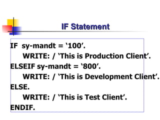 IF Statement IF  sy-mandt = ‘1 00 ’. WRITE: / ‘This is Production Client’. ELSEIF sy-mandt = ‘ 800 ’. WRITE: / ‘This is Development Client’. ELSE. WRITE: / ‘This is Test Client’. ENDIF. 