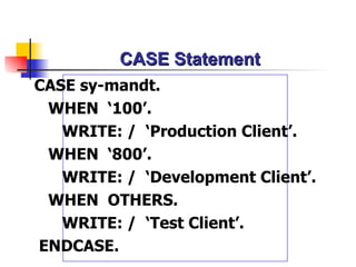 CASE Statement CASE sy- mandt . WHEN  ‘100’ . WRITE: /  ‘ Production Client ’. WHEN  ‘800’ . WRITE: /  ‘Development Client’ . WHEN  OTHERS. WRITE: /  ‘ Test Client ’.  ENDCASE. 