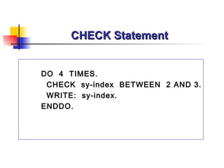 CHECK Statement DO  4  TIMES.  CHECK  sy-index  BETWEEN  2 AND 3. WRITE:  sy-index. ENDDO. 