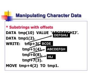 Manipulating Character Data * Substrings with offsets DATA  tmp(10)  VALUE  ‘ABCDEFGHIJ’. DATA  tmp1(2). WRITE:  tmp+3 (7) , tmp+1(4), tmp+0(8), tmp+7(3). MOVE  tmp+4(2)  TO  tmp1. DEFGHIJ BCDE ABCDEFGH HIJ 