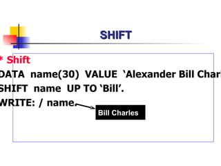 SHIFT * Shift DATA  name(30)  VALUE  ‘Alexander Bill Charles’. SHIFT  name  UP TO ‘Bill’. WRITE: / name. Bill Charles 