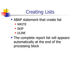 Creating Lists ABAP statement that create list WRITE SKIP ULINE The complete report list will appears automatically at the end of the processing block 