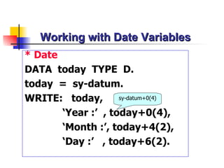 Working with Date Variables * Date DATA  today  TYPE  D. today  =  sy-datum. WRITE:  today, ‘ Year :’  , today+0(4), ‘ Month :’, today+4(2), ‘ Day :’  , today+6(2). sy-datum+0(4) 