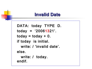 Invalid Date DATA:  today  TYPE  D. today  =  ‘2006 13 21’. today = today + 0. if today  is initial. write: / ‘invalid date’. else. write: /  today. endif. 