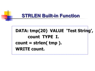 STRLEN Built-in Function DATA: tmp(20)  VALUE  ‘Test String’, count  TYPE  I. count = strlen( tmp ). WRITE count. 