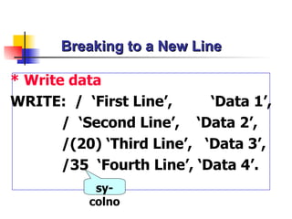 Breaking to a New Line * Write data WRITE:  /  ‘First Line’,  ‘Data 1’, /  ‘Second Line’,  ‘Data 2’,  /(20) ‘Third Line’,  ‘Data 3’,  /35  ‘Fourth Line’, ‘Data 4’.  sy-colno 