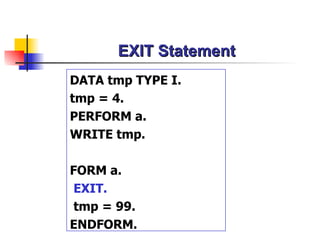 EXIT Statement DATA tmp TYPE I. tmp = 4. PERFORM a. WRITE tmp. FORM a. EXIT. tmp = 99. ENDFORM. 