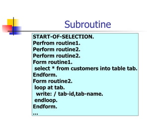 Subroutine START-OF-SELECTION. Perfrom routine1. Perform routine2. Perform routine2. Form routine1. select * from customers into table tab. Endform. Form routine2. loop at tab. write: / tab-id,tab-name.  endloop. Endform. … 