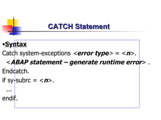 CATCH Statement  Syntax Catch system-exceptions  < error type >  =  < n > . < ABAP statement – generate runtime error >  .  Endcatch. if sy-subrc = < n >. ... endif. 
