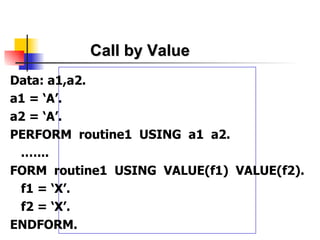 Call by Value Data: a1,a2. a1 = ‘A’. a2 = ‘A’. PERFORM  routine1  USING  a1  a2. .…... FORM  routine1  USING  VALUE(f1)  VALUE(f2). f1 = ‘X’. f2 = ‘X’. ENDFORM. 