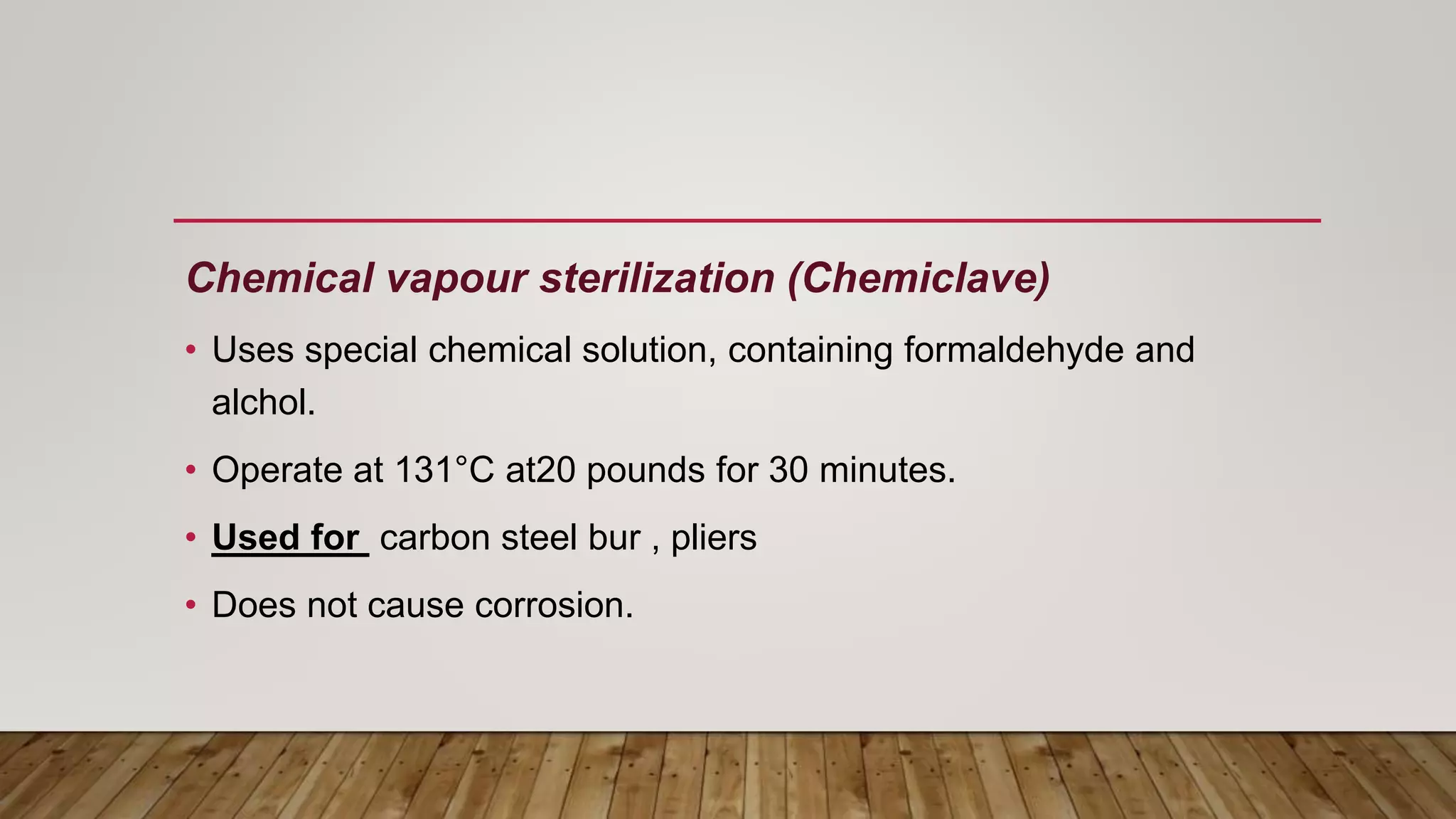 Chemical vapour sterilization (Chemiclave)
• Uses special chemical solution, containing formaldehyde and
alchol.
• Operate at 131°C at20 pounds for 30 minutes.
• Used for carbon steel bur , pliers
• Does not cause corrosion.
 