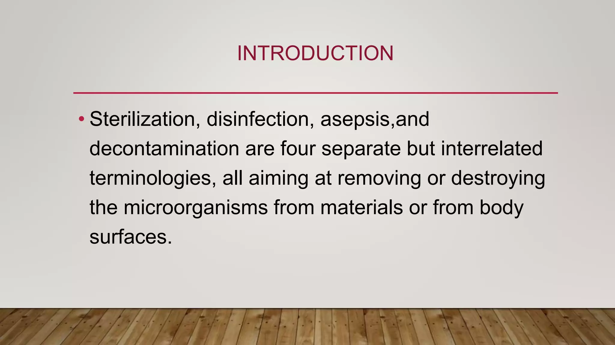 INTRODUCTION
• Sterilization, disinfection, asepsis,and
decontamination are four separate but interrelated
terminologies, all aiming at removing or destroying
the microorganisms from materials or from body
surfaces.
 