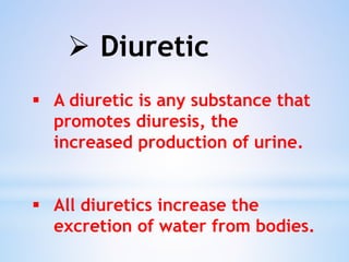  Diuretic
 A diuretic is any substance that
promotes diuresis, the
increased production of urine.
 All diuretics increase the
excretion of water from bodies.
 