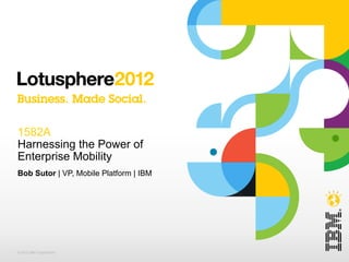 1582A
Harnessing the Power of
Enterprise Mobility
Bob Sutor | VP, Mobile Platform | IBM




© 2012 IBM Corporation
 