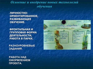 Освоение и внедрение новых технологий обучения ФРОНТАЛЬНАЯ И ГРУППОВАЯ ФОРМА ДЕЯТЕЛЬНОСТИ, РАБОТА В ПАРАХ. РАЗНОУРОВНЕВЫЕ ЗАДАНИЯ.  РАБОТА НАД ОФОРМЛЕНИЕМ ПРОЕКТА . ЛИЧНОСТНО-ОРИЕНТИРОВАННОЕ,  РАЗВИВАЮЩЕЕ ОБУЧЕНИЕ.  