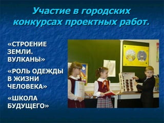 Участие в городских конкурсах проектных работ. «СТРОЕНИЕ ЗЕМЛИ. ВУЛКАНЫ» «РОЛЬ ОДЕЖДЫ В ЖИЗНИ ЧЕЛОВЕКА» «ШКОЛА БУДУЩЕГО» 