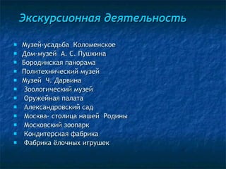 Экскурсионная деятельность Музей-усадьба  Коломенское Дом-музей  А. С. Пушкина Бородинская панорама Политехнический музей Музей  Ч. Дарвина Зоологический музей Оружейная палата Александровский сад Москва- столица нашей  Родины Московский зоопарк Кондитерская фабрика Фабрика ёлочных игрушек 