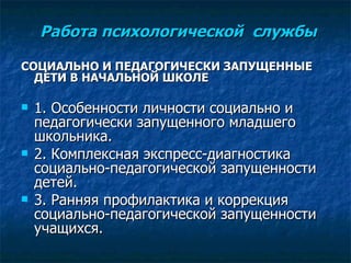 Работа психологической  службы СОЦИАЛЬНО И ПЕДАГОГИЧЕСКИ ЗАПУЩЕННЫЕ ДЕТИ В НАЧАЛЬНОЙ ШКОЛЕ 1. Особенности личности социально и педагогически запущенного младшего школьника. 2. Комплексная экспресс-диагностика социально-педагогической запущенности детей. 3. Ранняя профилактика и коррекция социально-педагогической запущенности учащихся.   